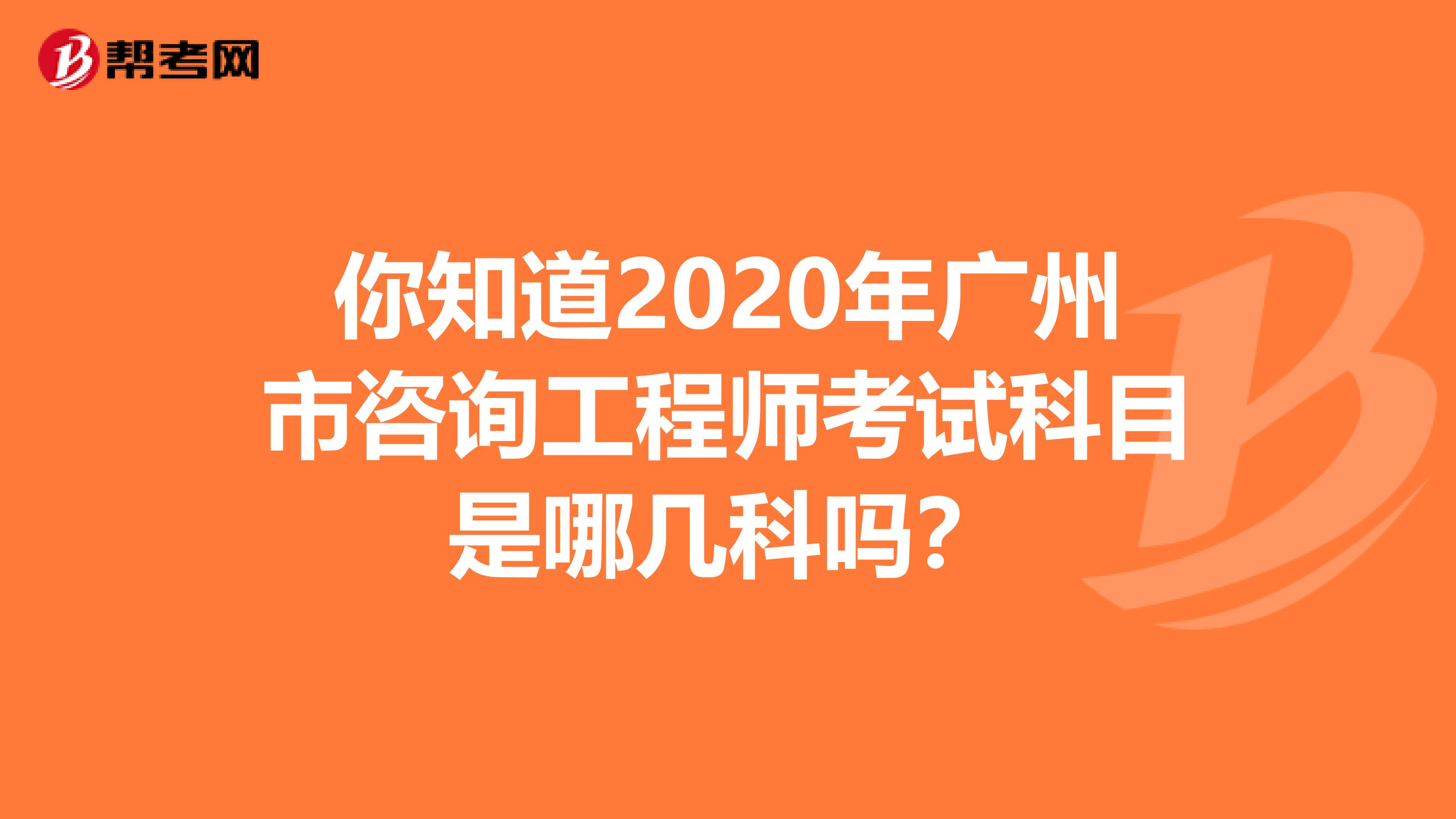 你知道2020年广州市咨询工程师考试科目是哪几科吗？