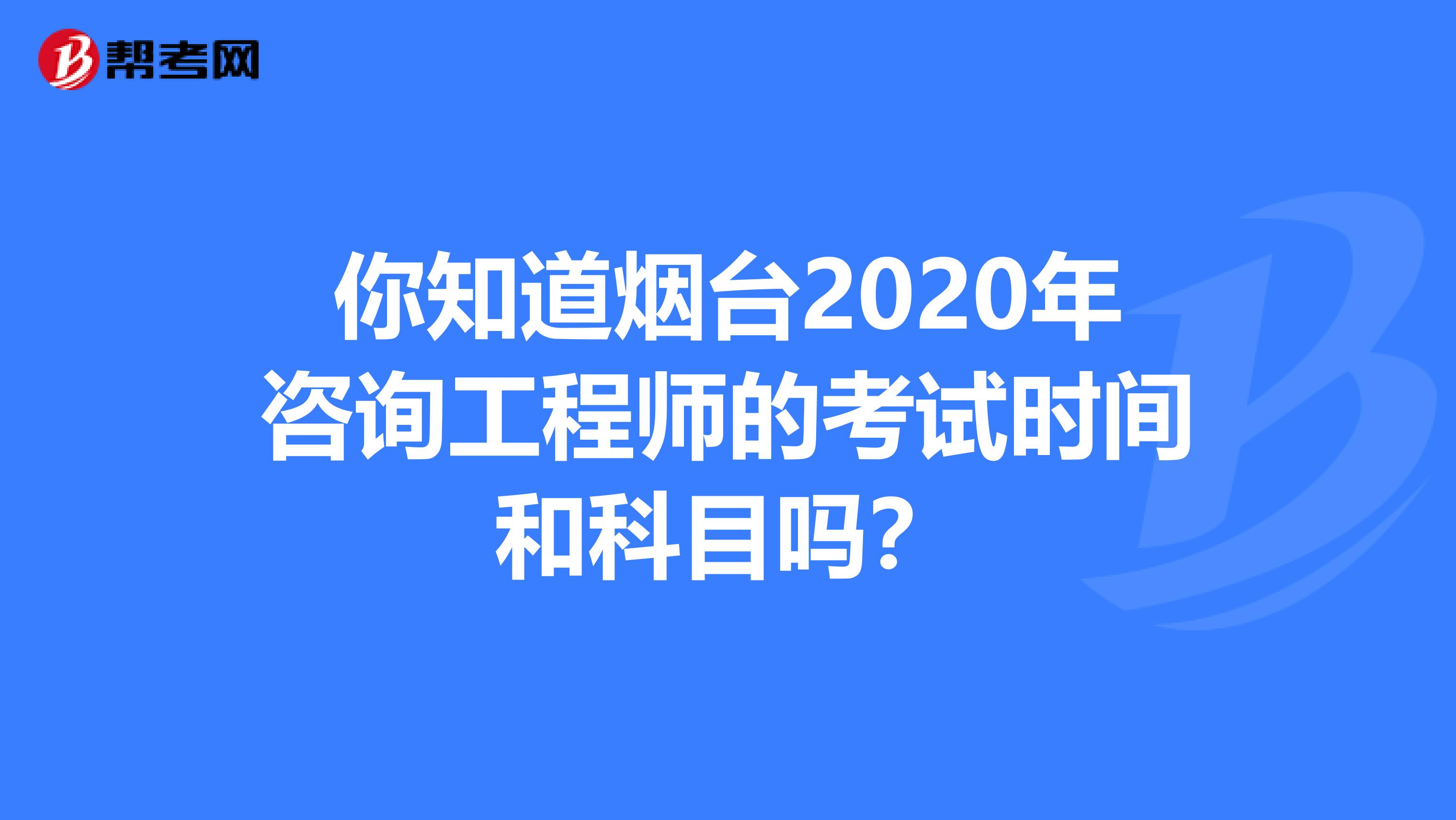 你知道烟台2020年咨询工程师的考试时间和科目吗？