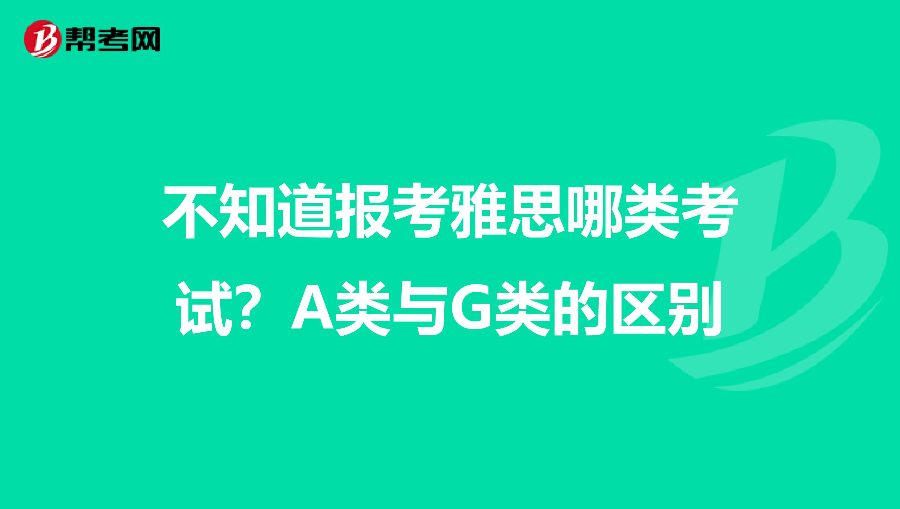 不知道报考雅思哪类考试？A类与G类的区别