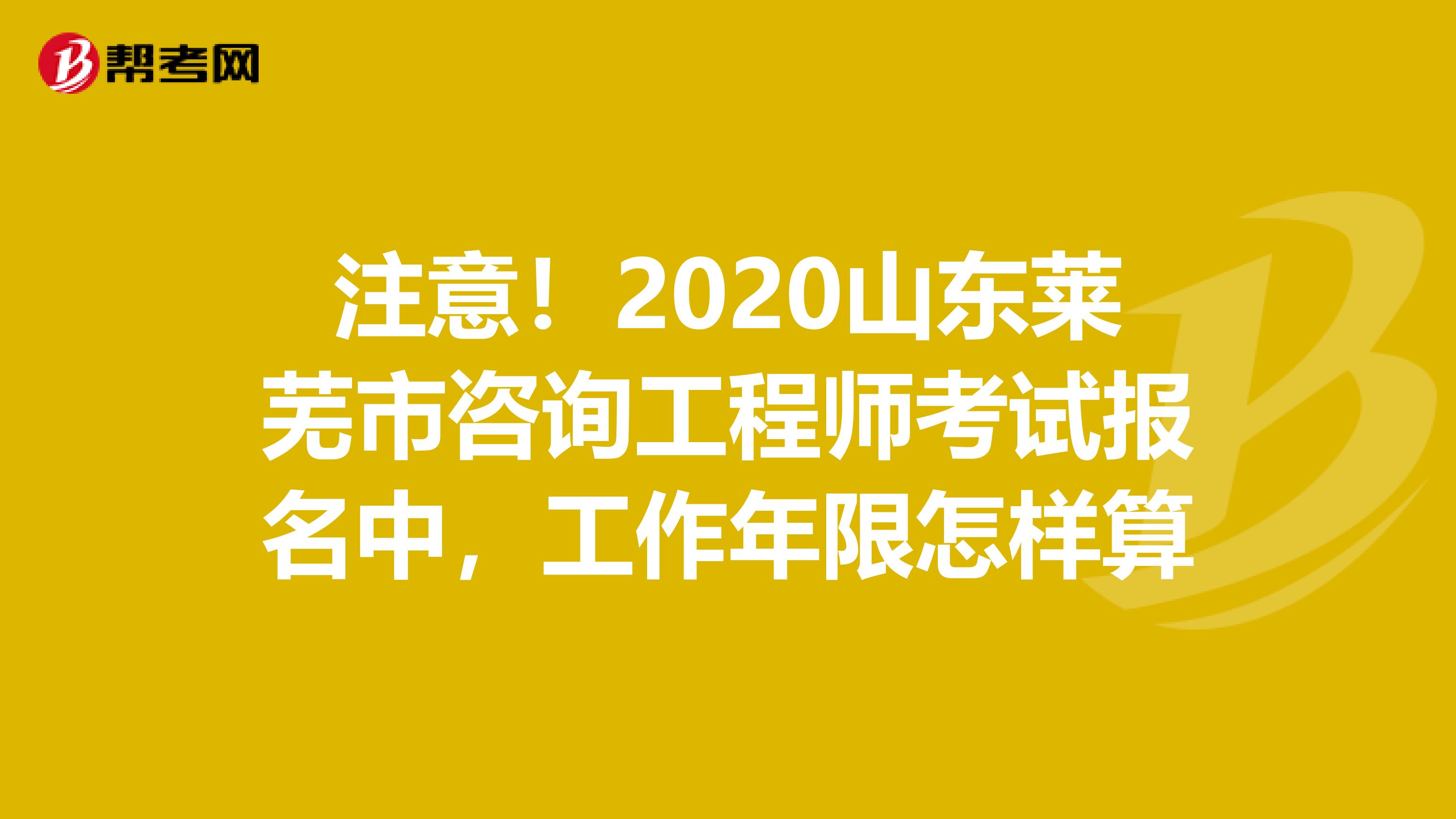 注意！2020山东莱芜市咨询工程师考试报名中，工作年限怎样算