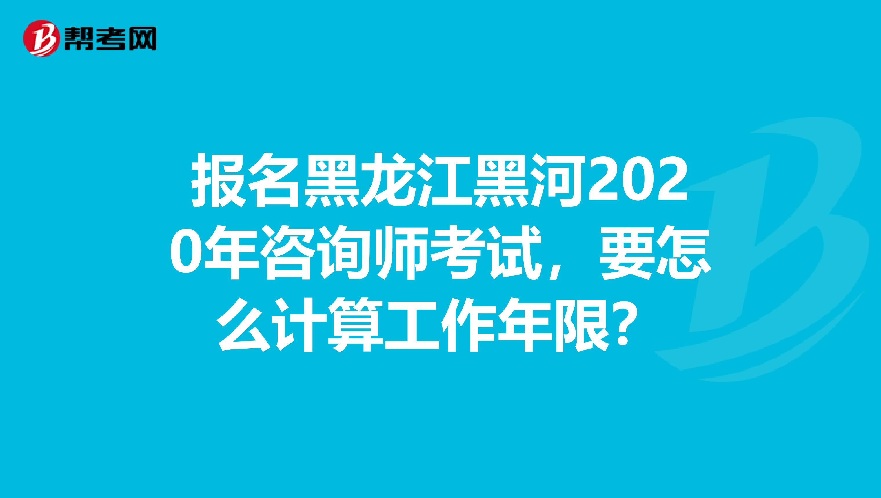 报名黑龙江黑河2020年咨询师考试，要怎么计算工作年限？