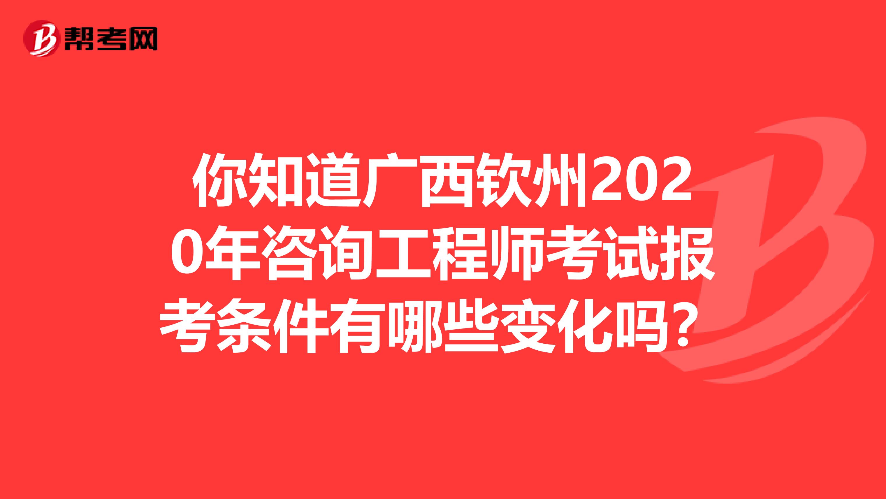 你知道广西钦州2020年咨询工程师考试报考条件有哪些变化吗？