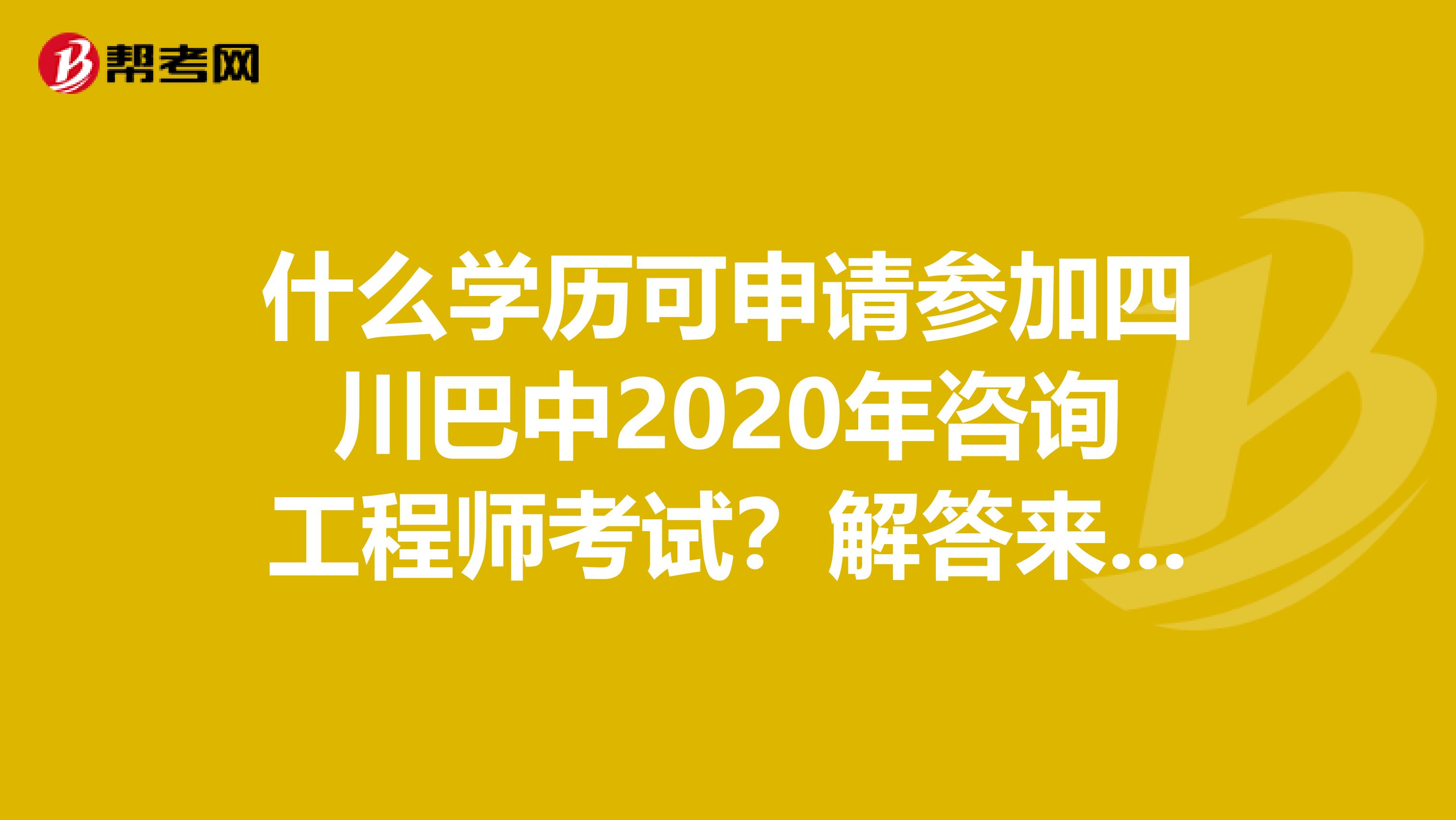 什么学历可申请参加四川巴中2020年咨询工程师考试？解答来了！