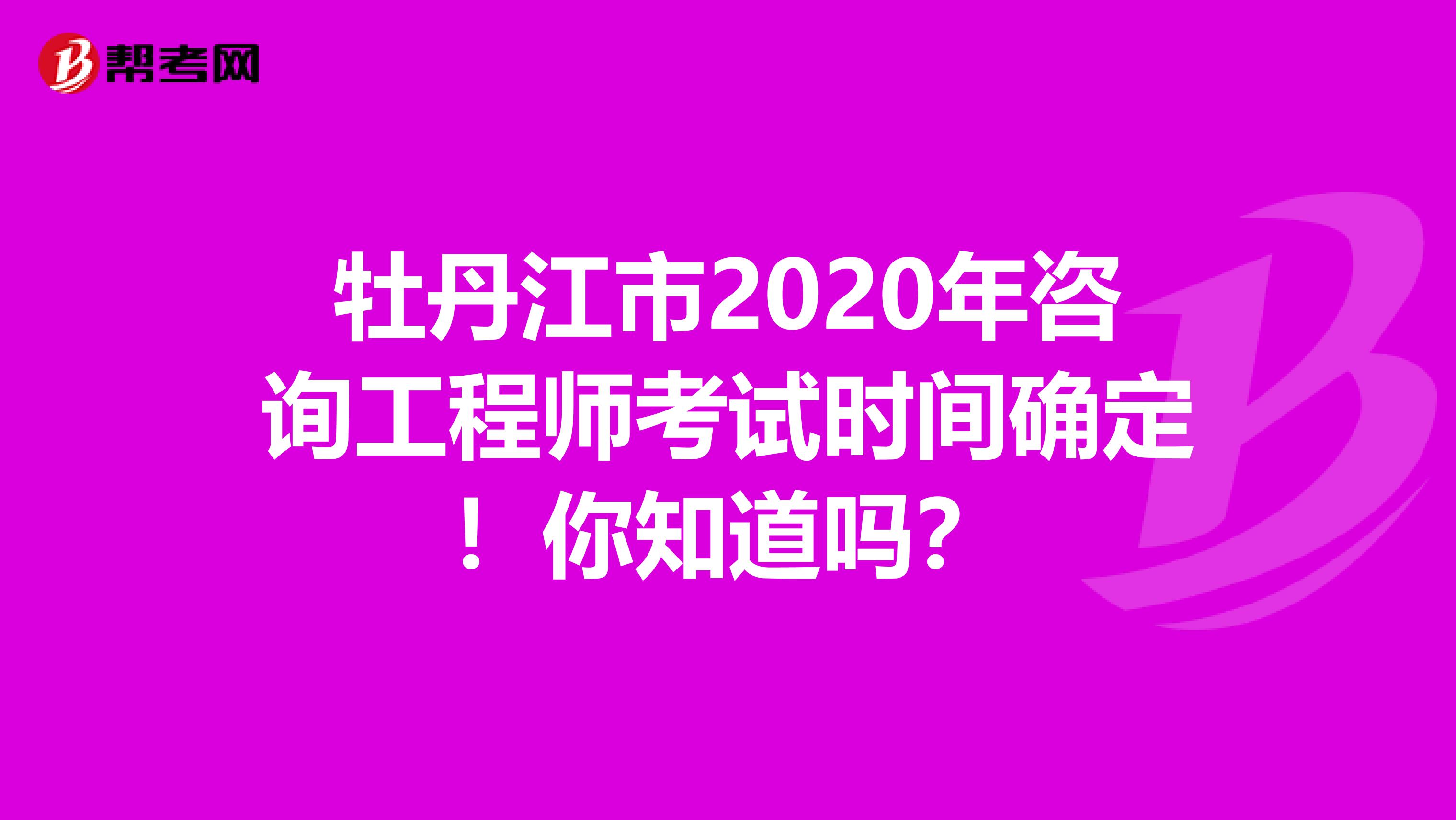 牡丹江市2020年咨询工程师考试时间确定！你知道吗？