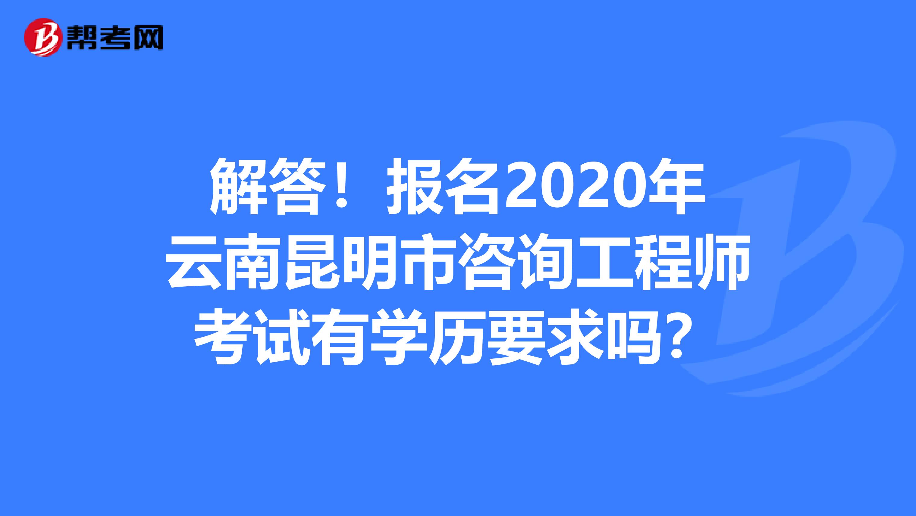 解答！报名2020年云南昆明市咨询工程师考试有学历要求吗？