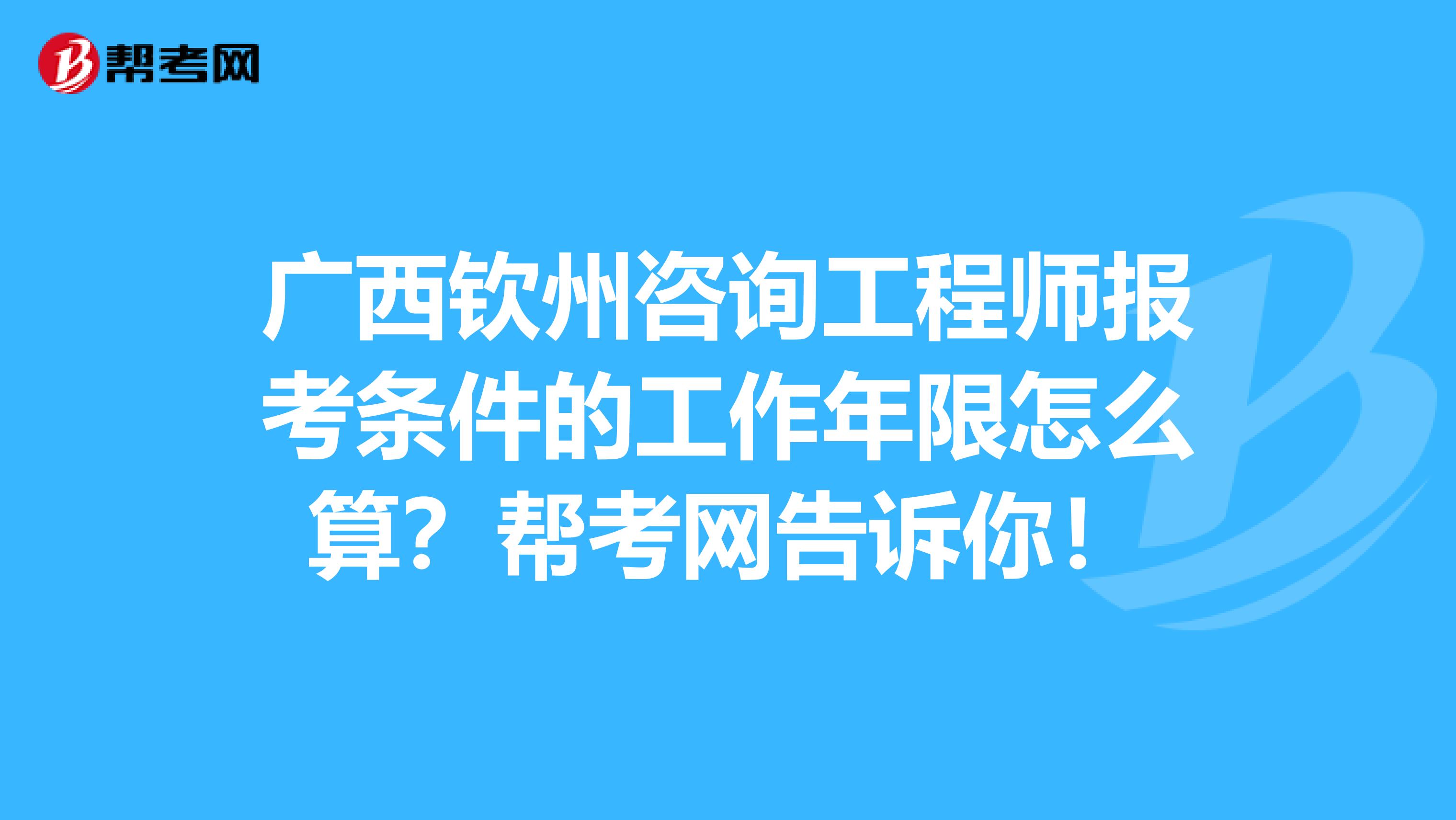 广西钦州咨询工程师报考条件的工作年限怎么算？帮考网告诉你！