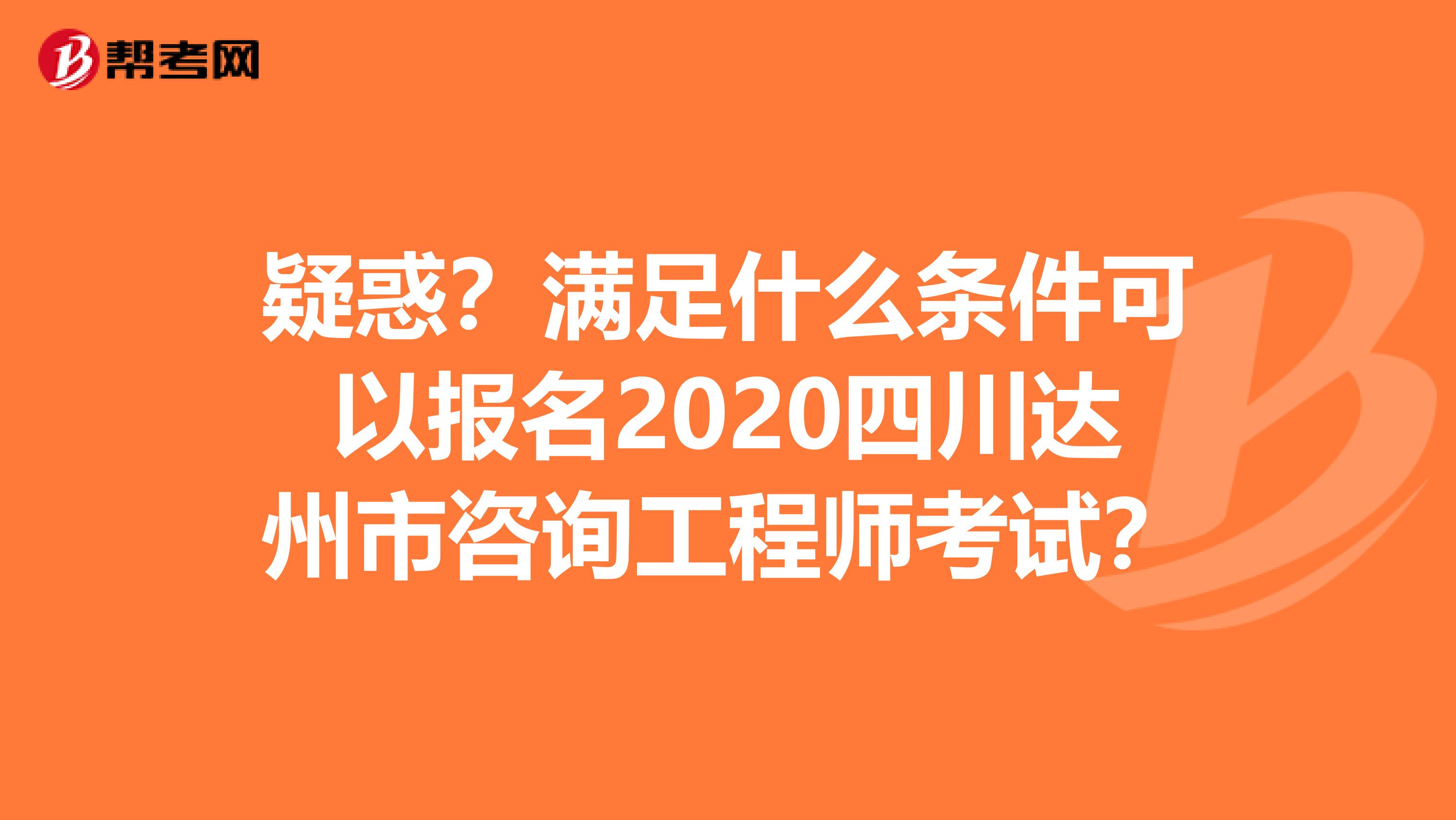 疑惑？满足什么条件可以报名2020四川达州市咨询工程师考试？