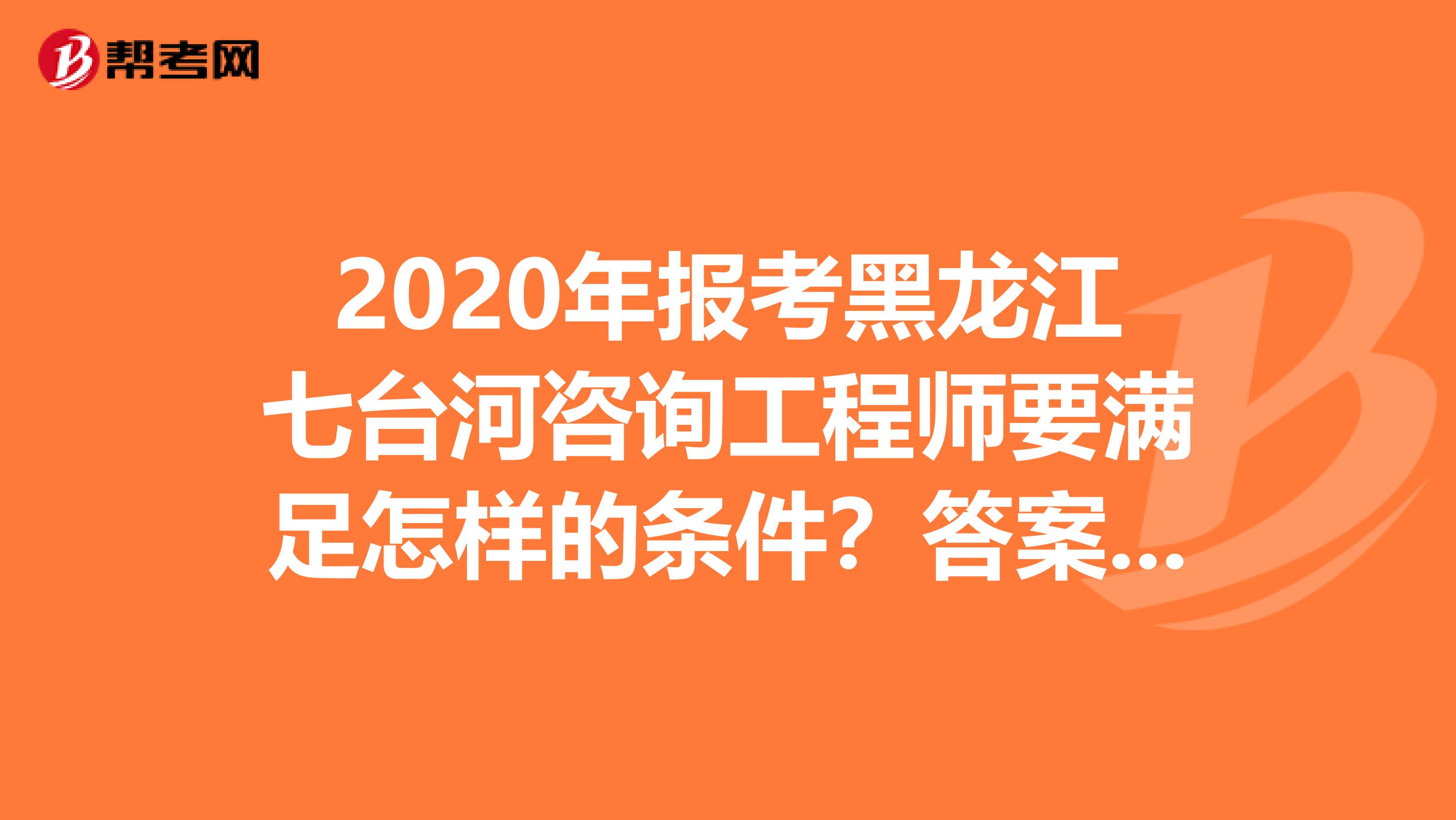 2020年报考黑龙江七台河咨询工程师要满足怎样的条件？答案来了！
