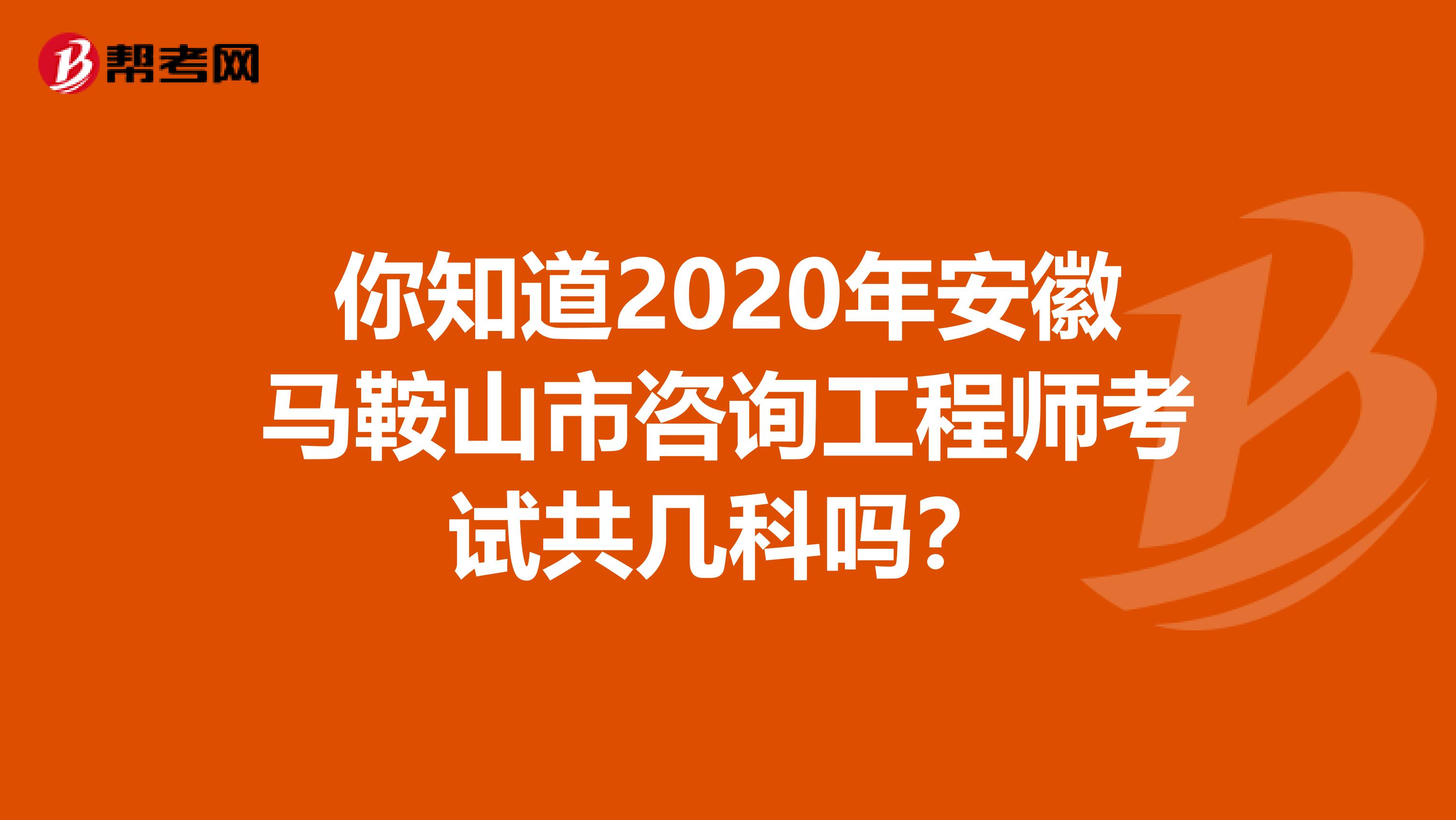 你知道2020年安徽马鞍山市咨询工程师考试共几科吗？