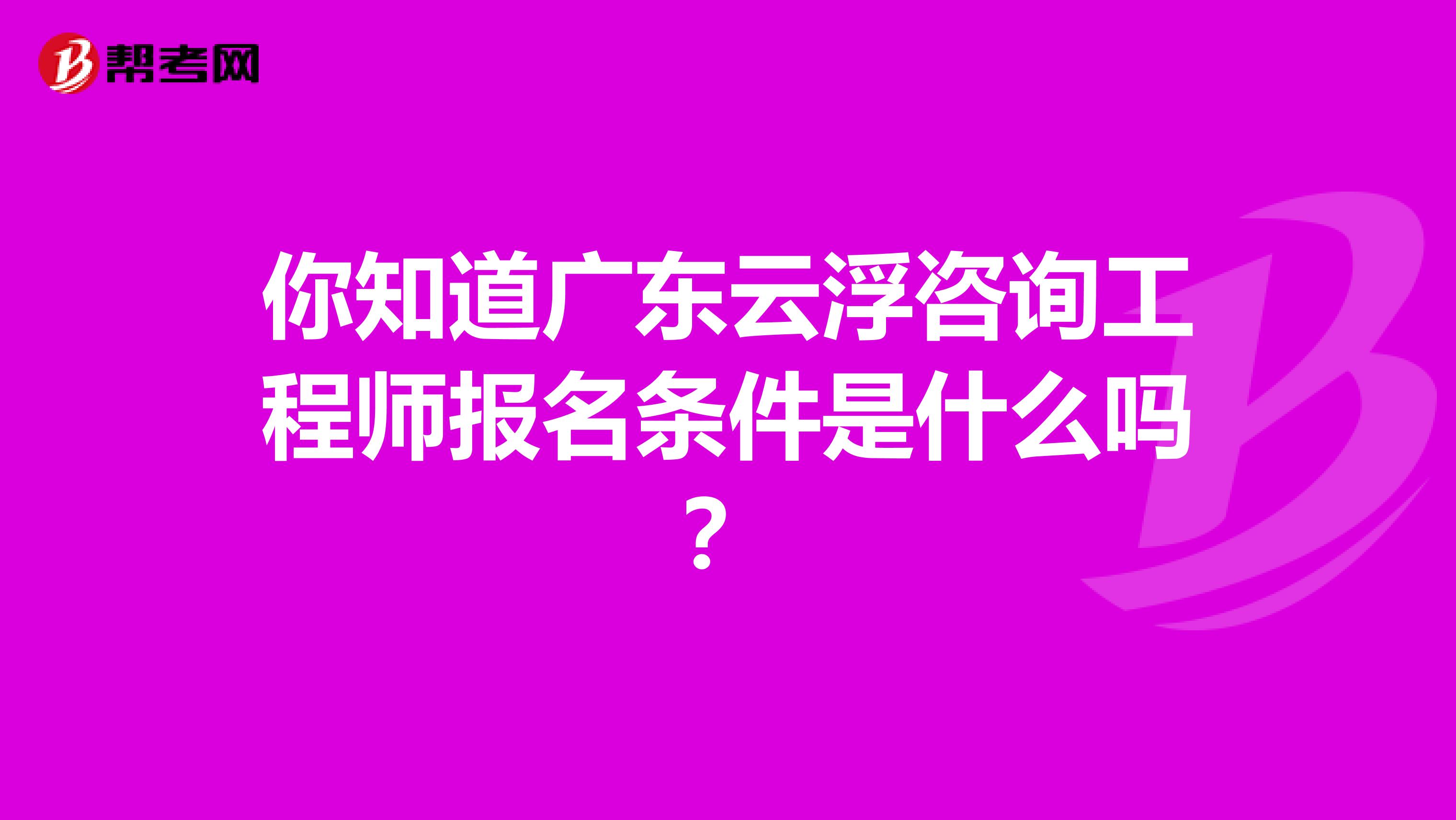 你知道广东云浮咨询工程师报名条件是什么吗？