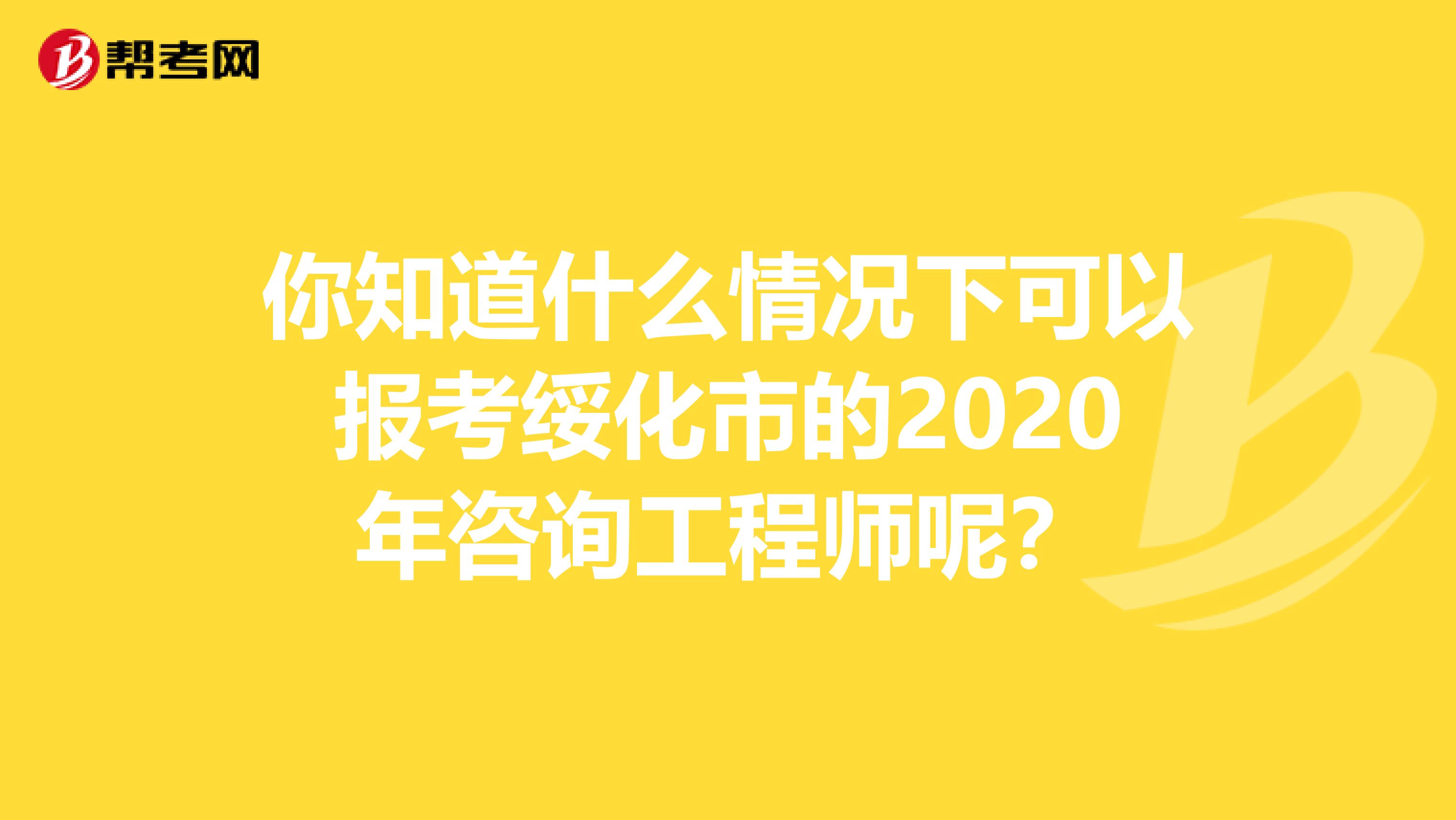 你知道什么情况下可以报考绥化市的2020年咨询工程师呢？