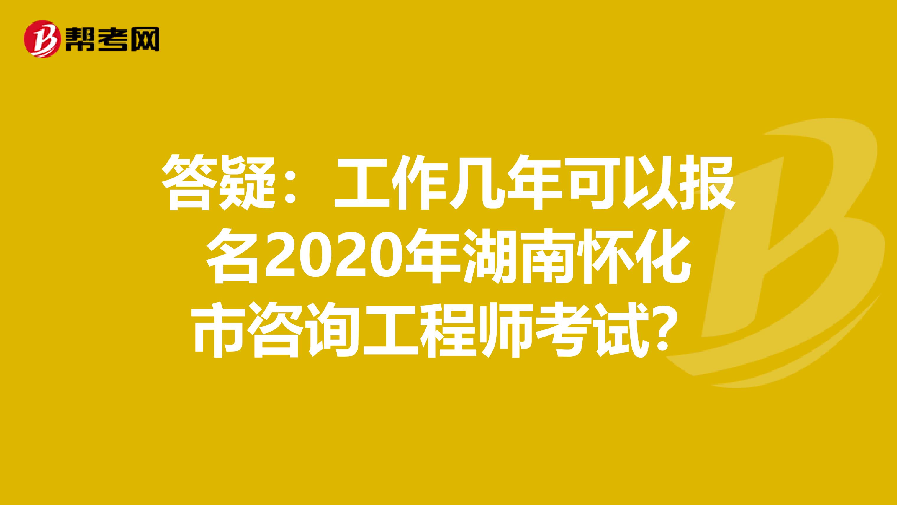 答疑：工作几年可以报名2020年湖南怀化市咨询工程师考试？