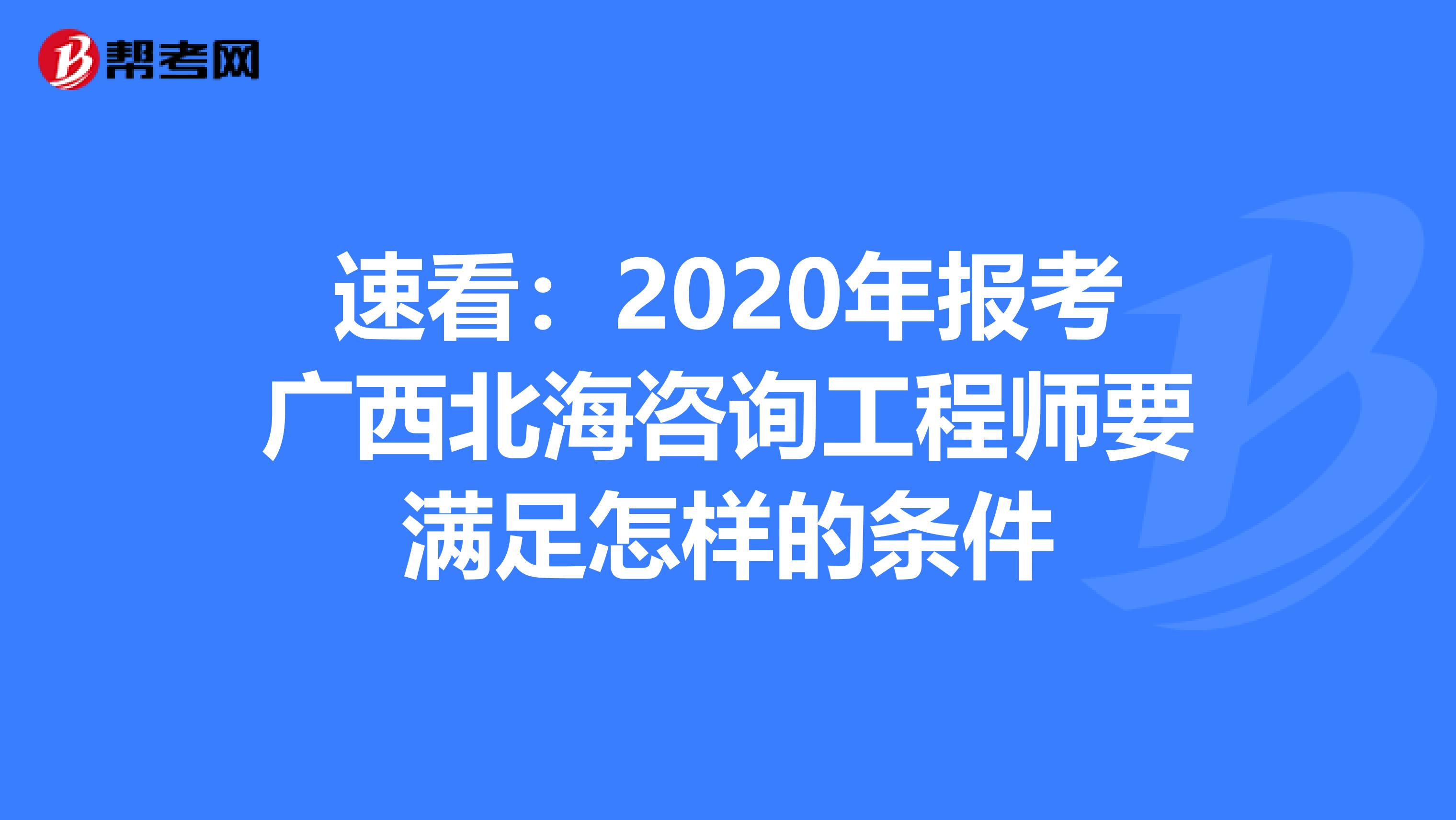 速看：2020年报考广西北海咨询工程师要满足怎样的条件