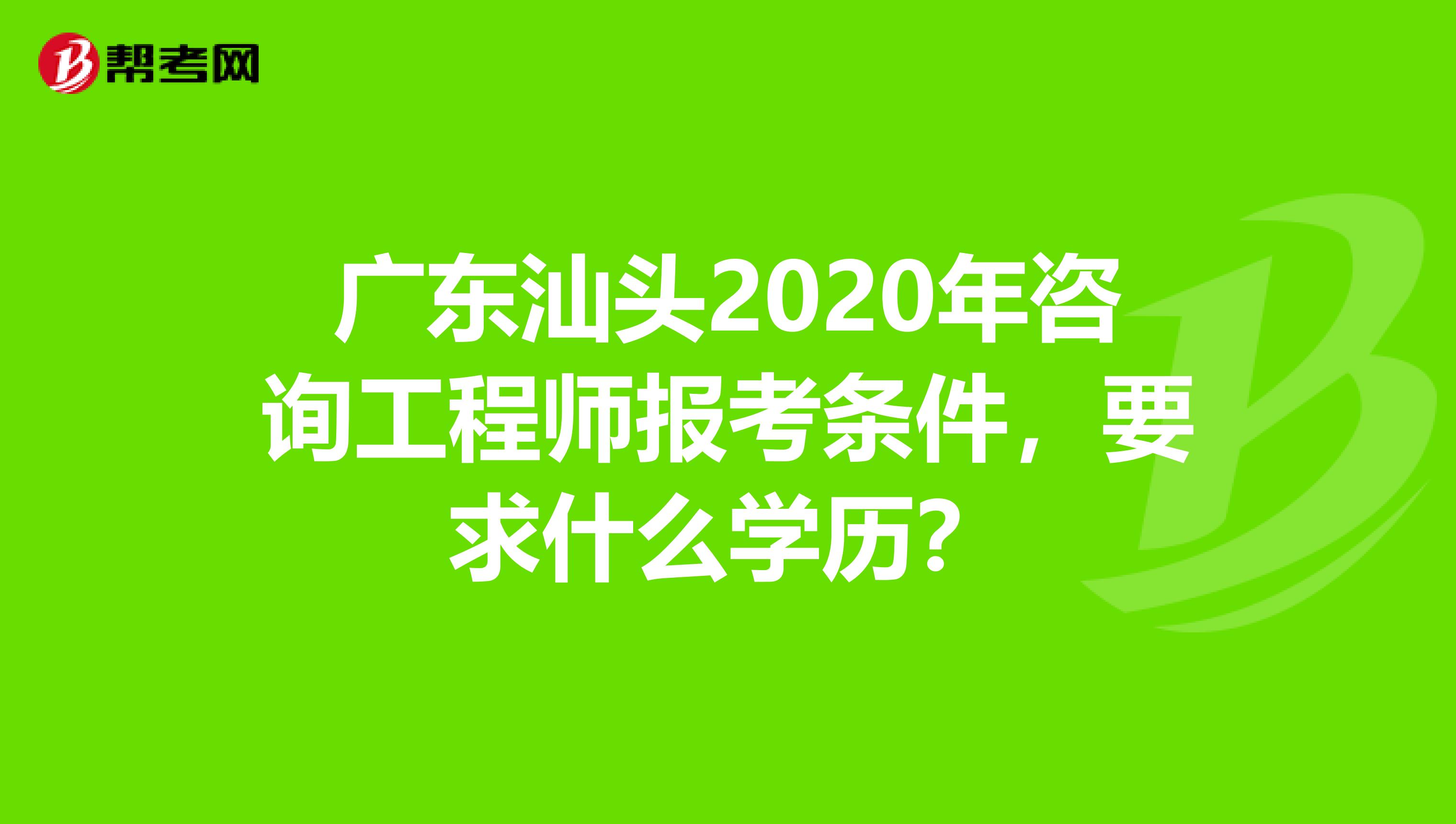 广东汕头2020年咨询工程师报考条件，要求什么学历？