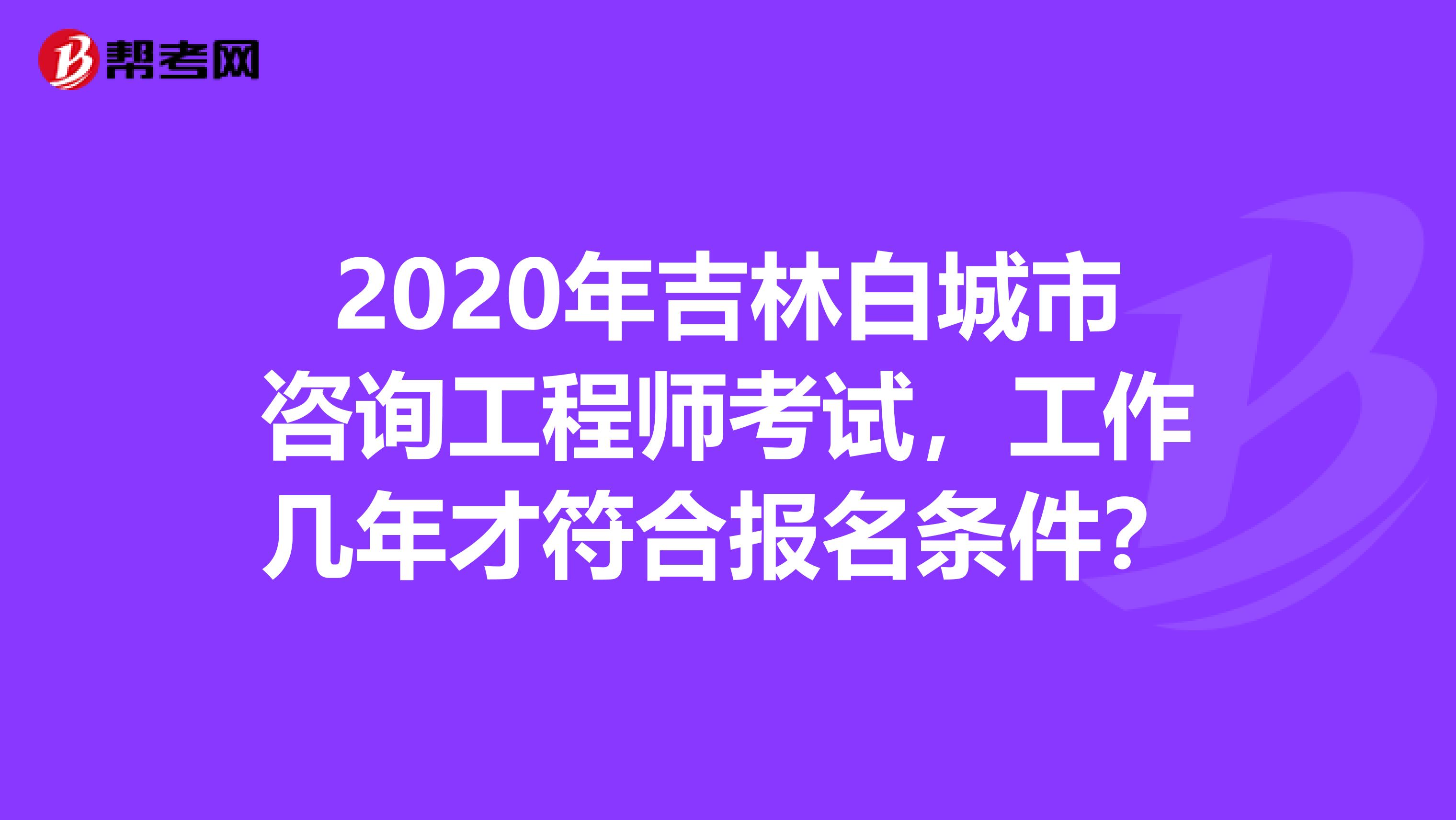 2020年吉林白城市咨询工程师考试，工作几年才符合报名条件？