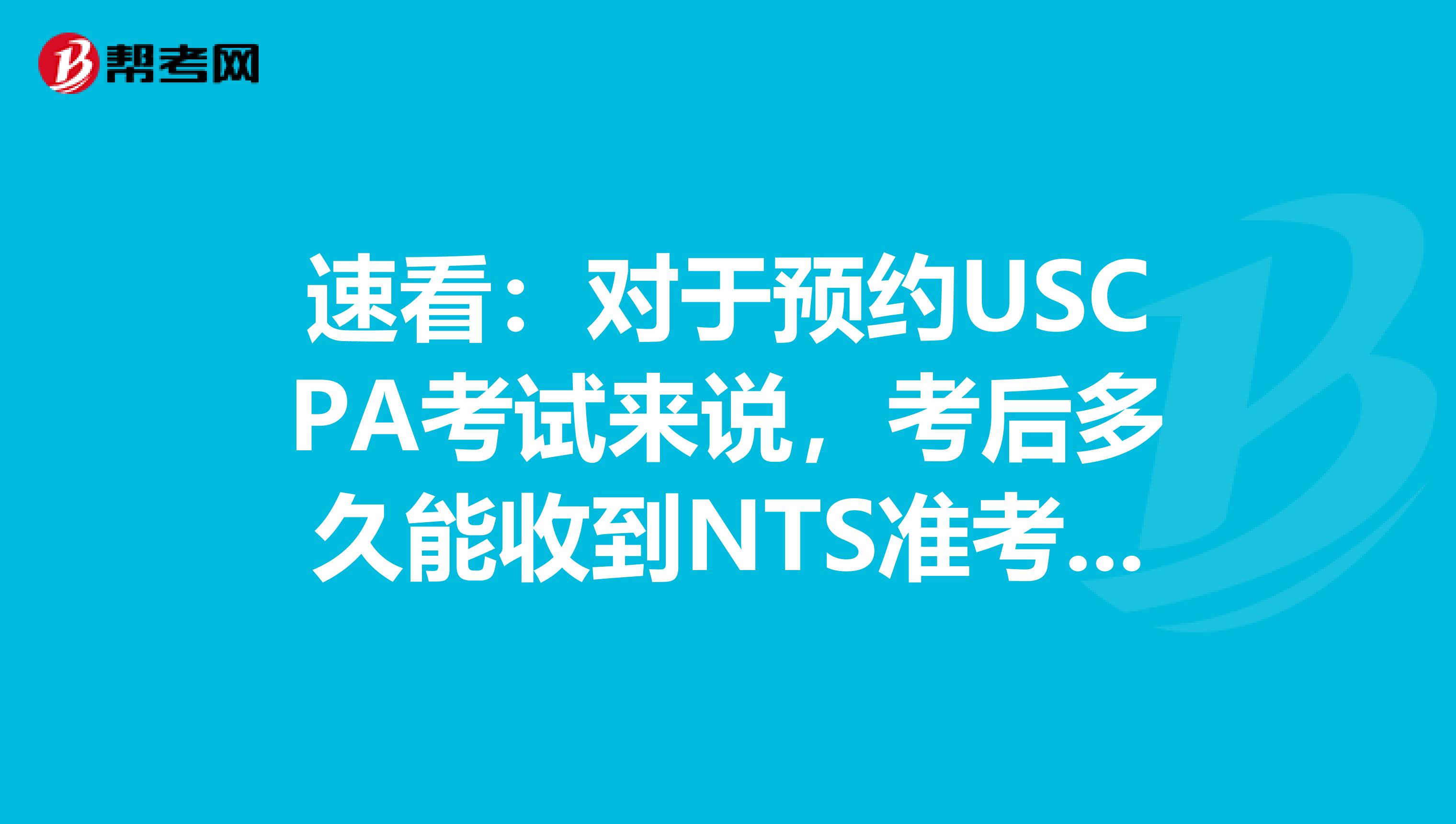 速看：对于预约USCPA考试来说，考后多久能收到NTS准考证呢？