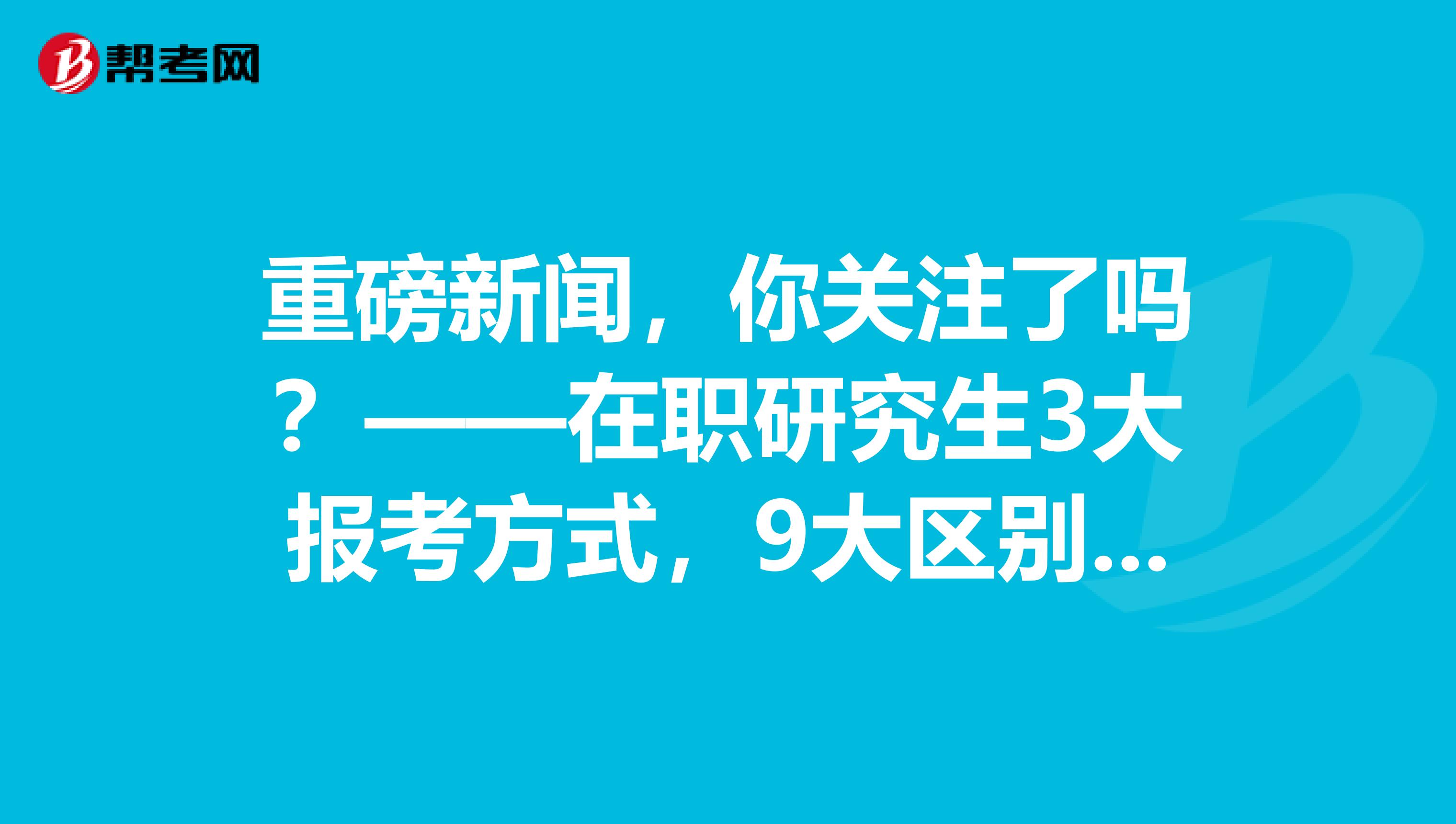 重磅新闻，你关注了吗？——在职研究生3大报考方式，9大区别全在这