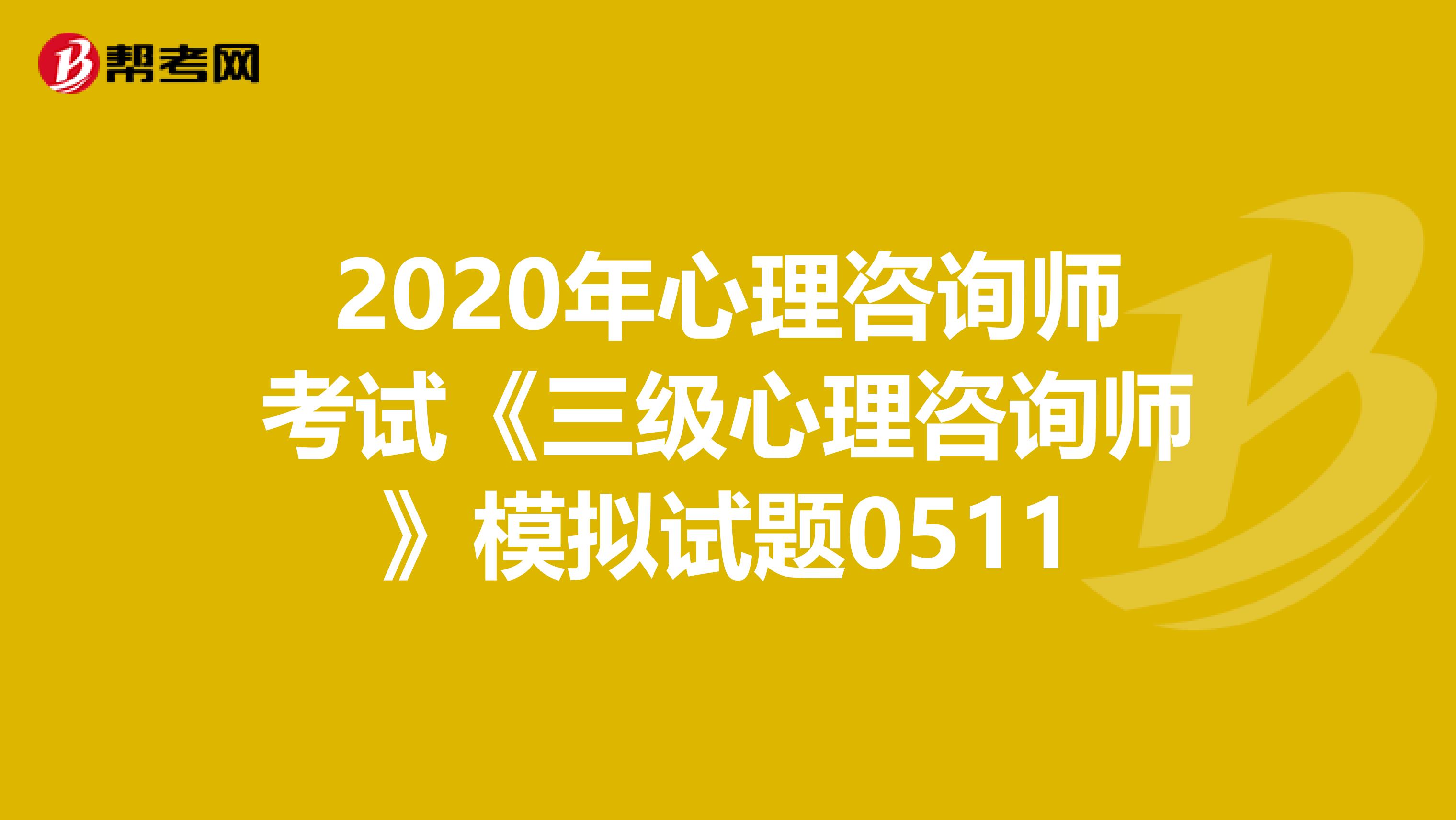 2020年心理咨询师考试《三级心理咨询师》模拟试题0511