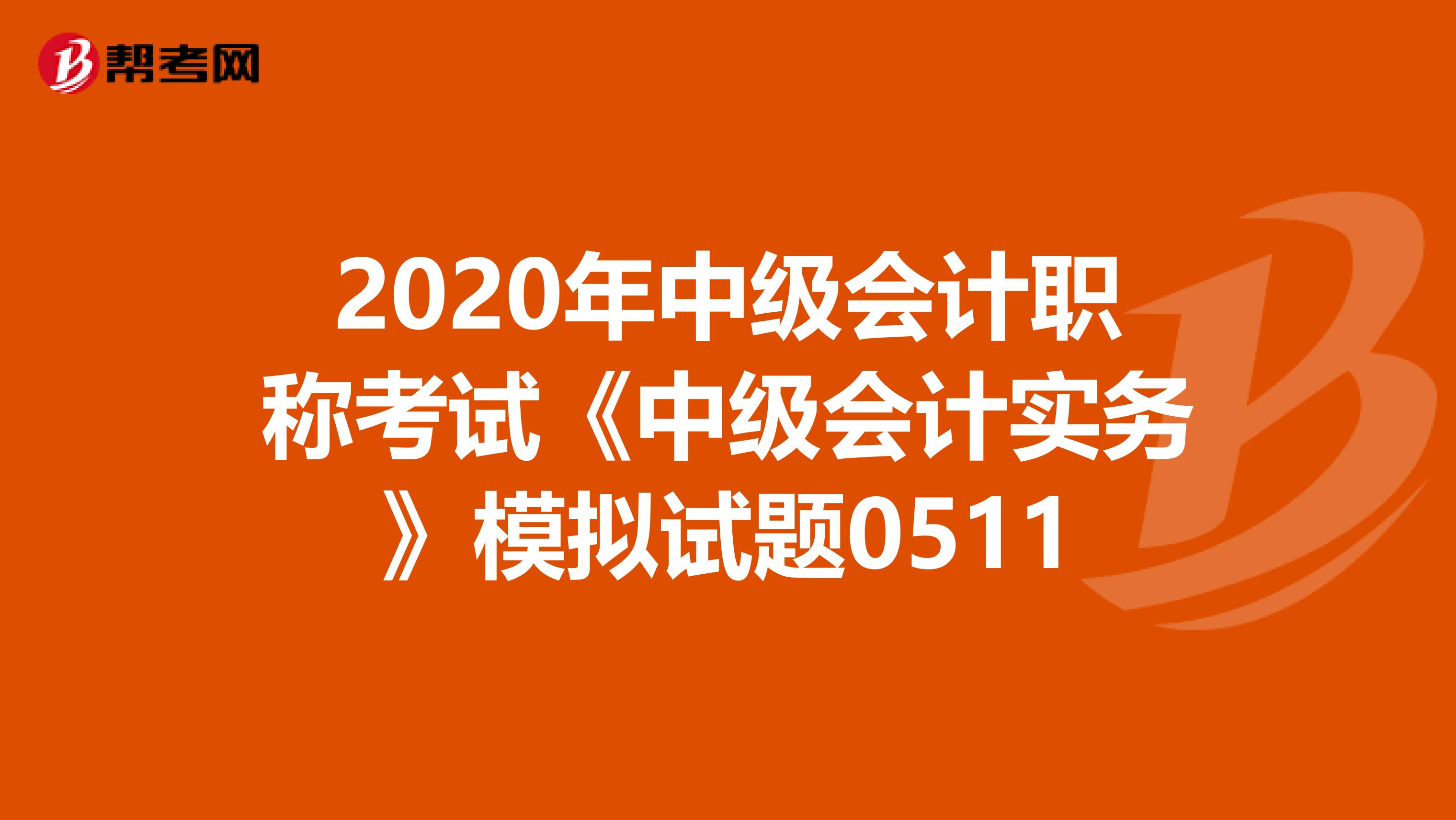 2020年中级会计职称考试《中级会计实务》模拟试题0511