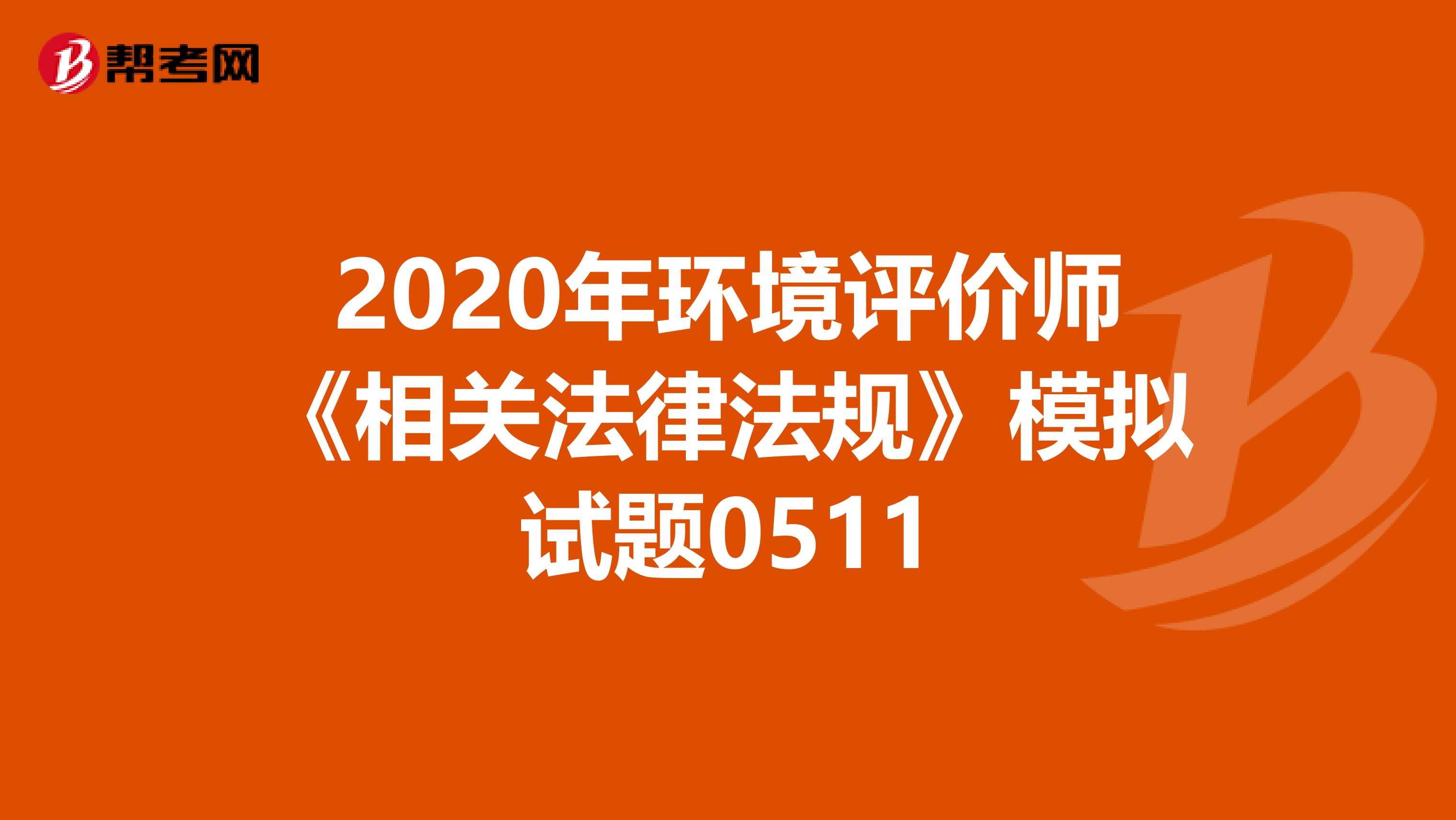 2020年环境评价师《相关法律法规》模拟试题0511