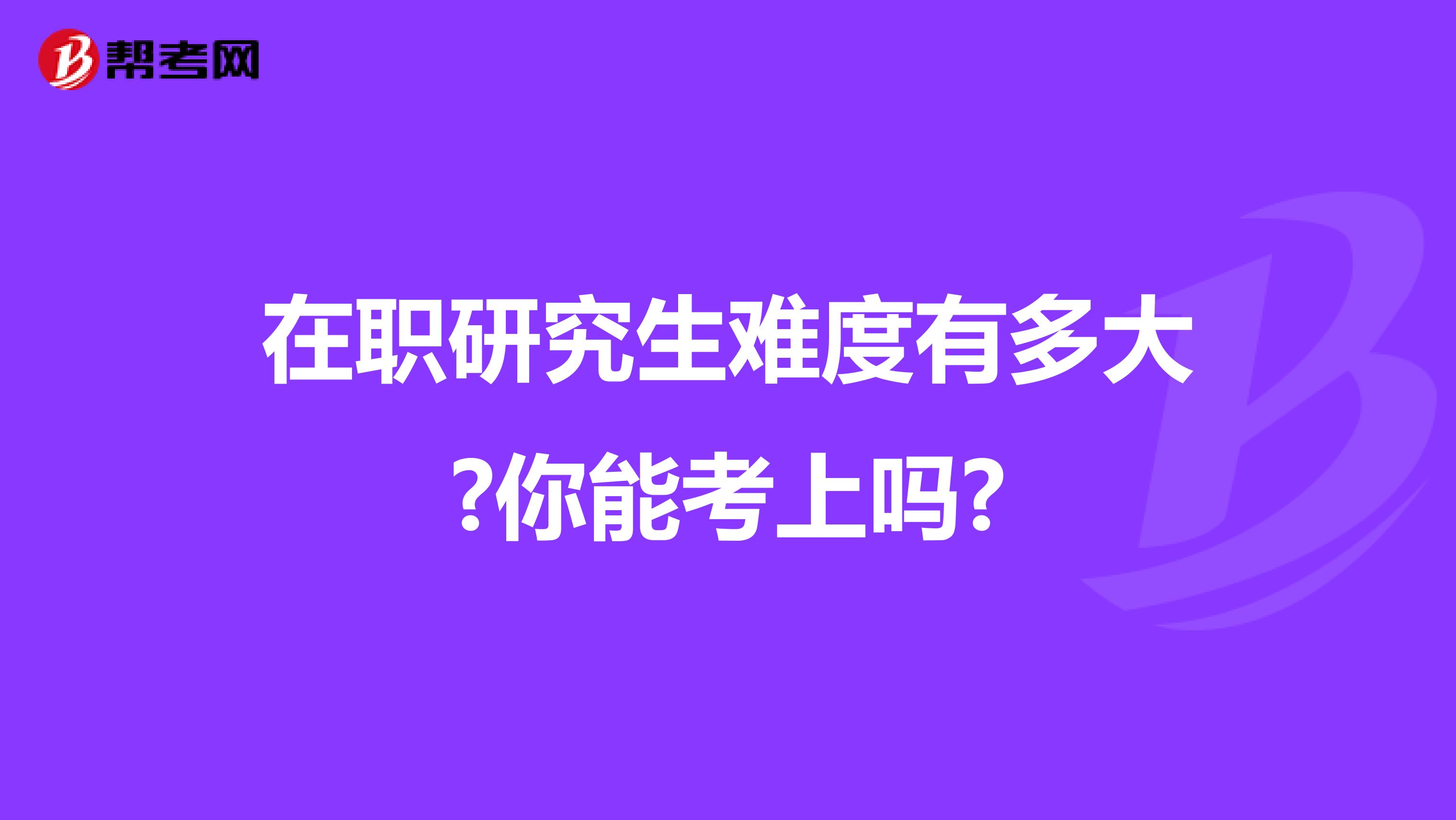 在职研究生难度有多大?你能考上吗?