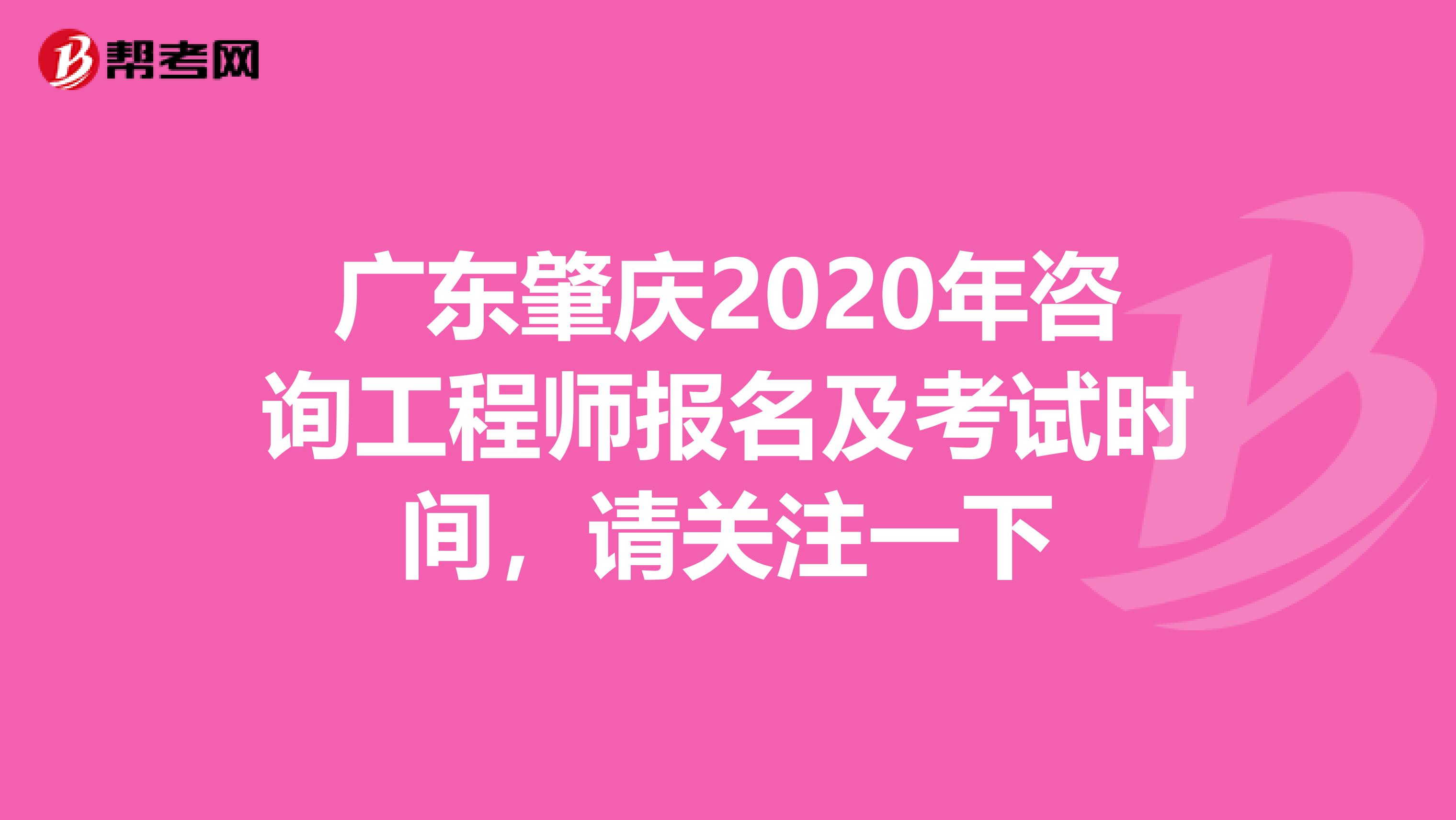 广东肇庆2020年咨询工程师报名及考试时间，请关注一下