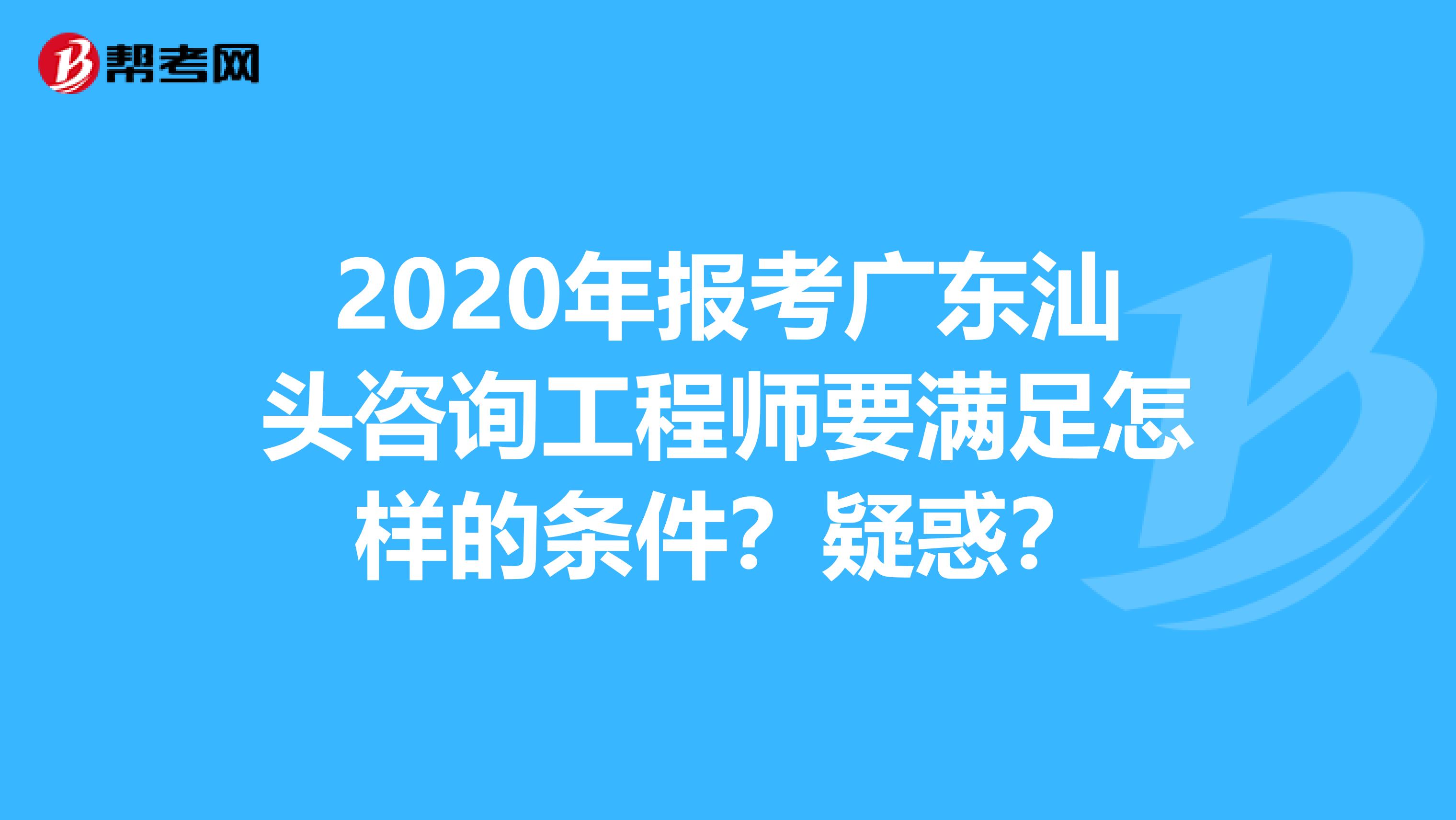 2020年报考广东汕头咨询工程师要满足怎样的条件？疑惑？