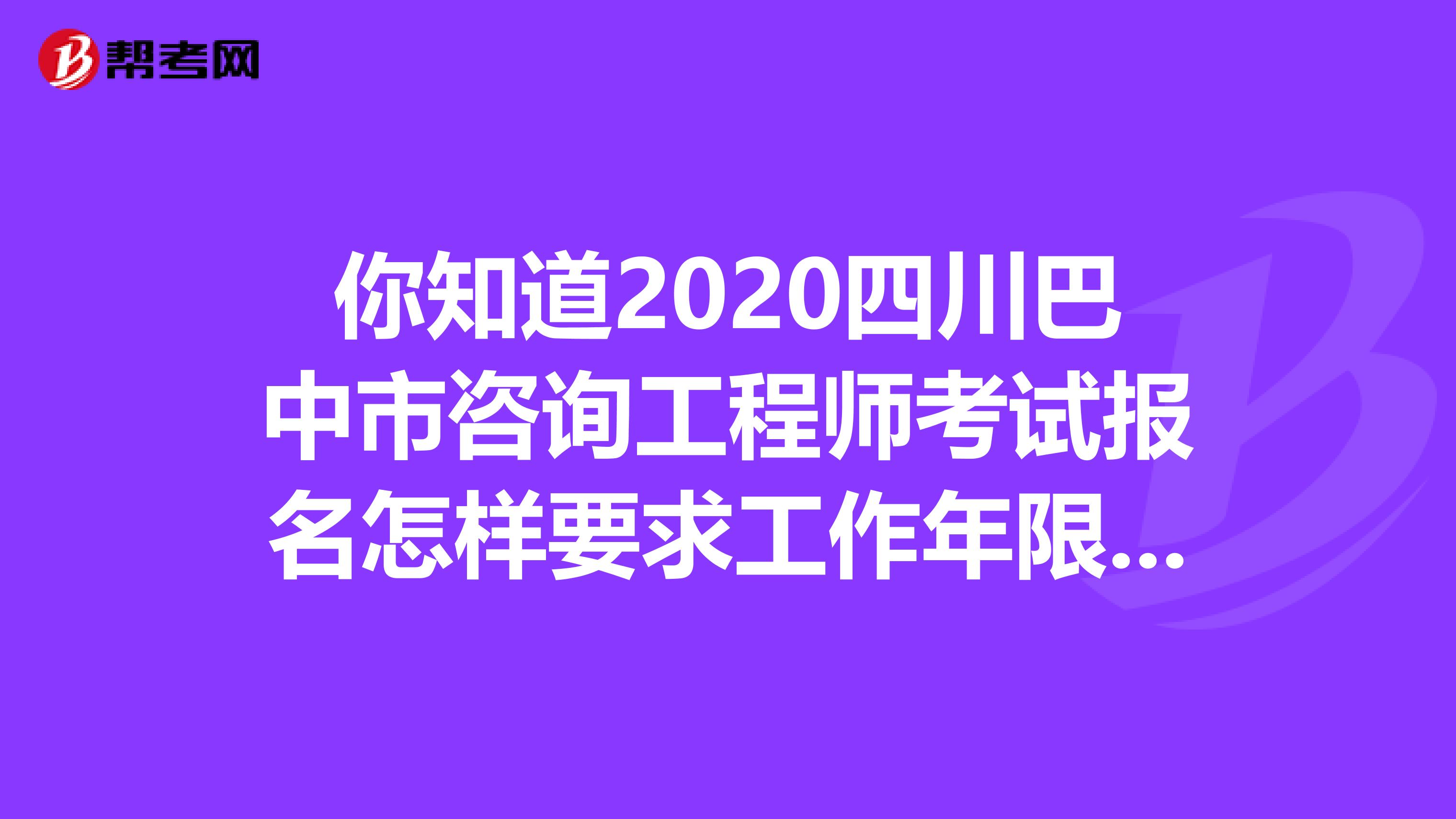 你知道2020四川巴中市咨询工程师考试报名怎样要求工作年限的吗?