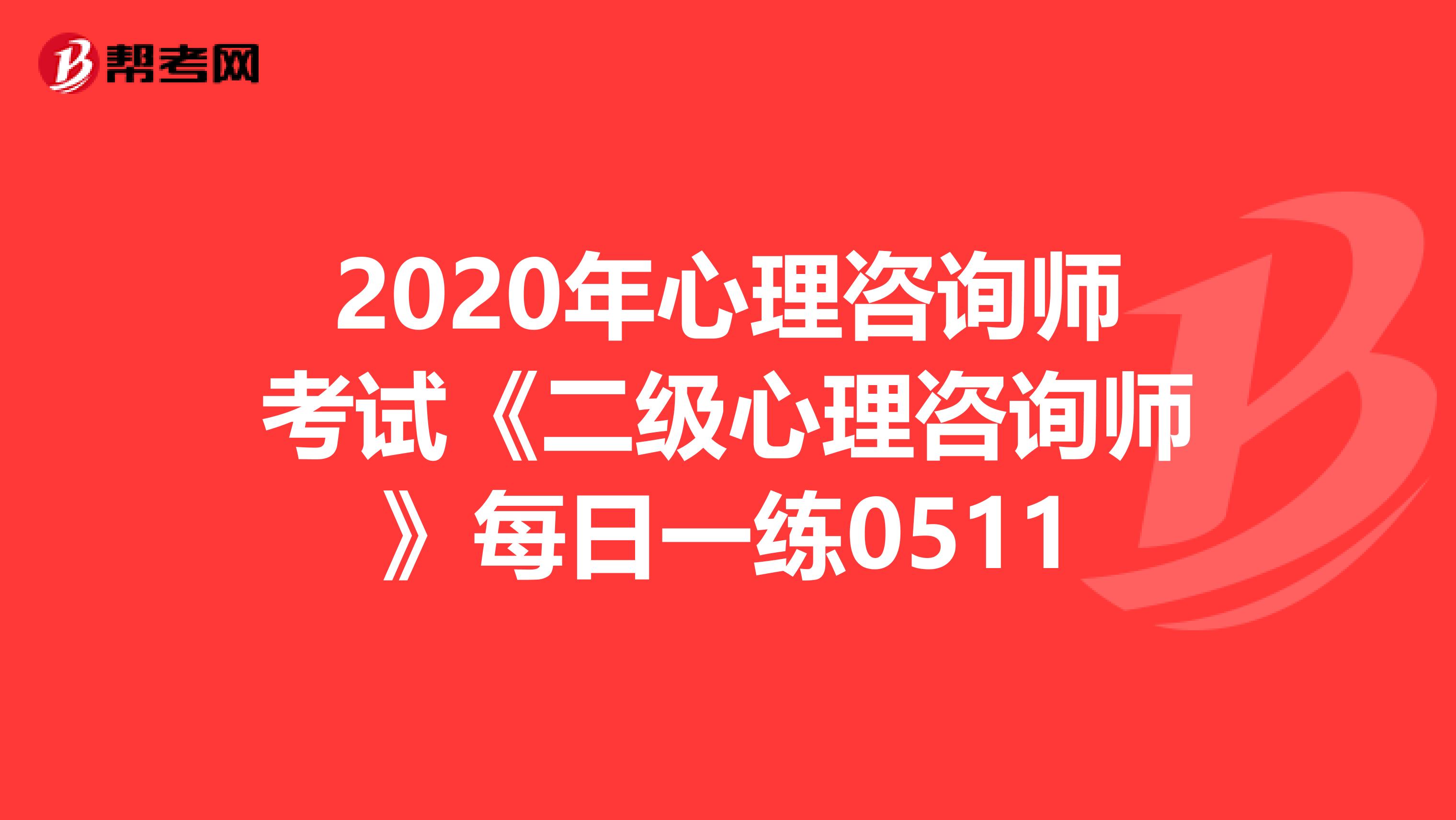 2020年心理咨询师考试《二级心理咨询师》每日一练0511