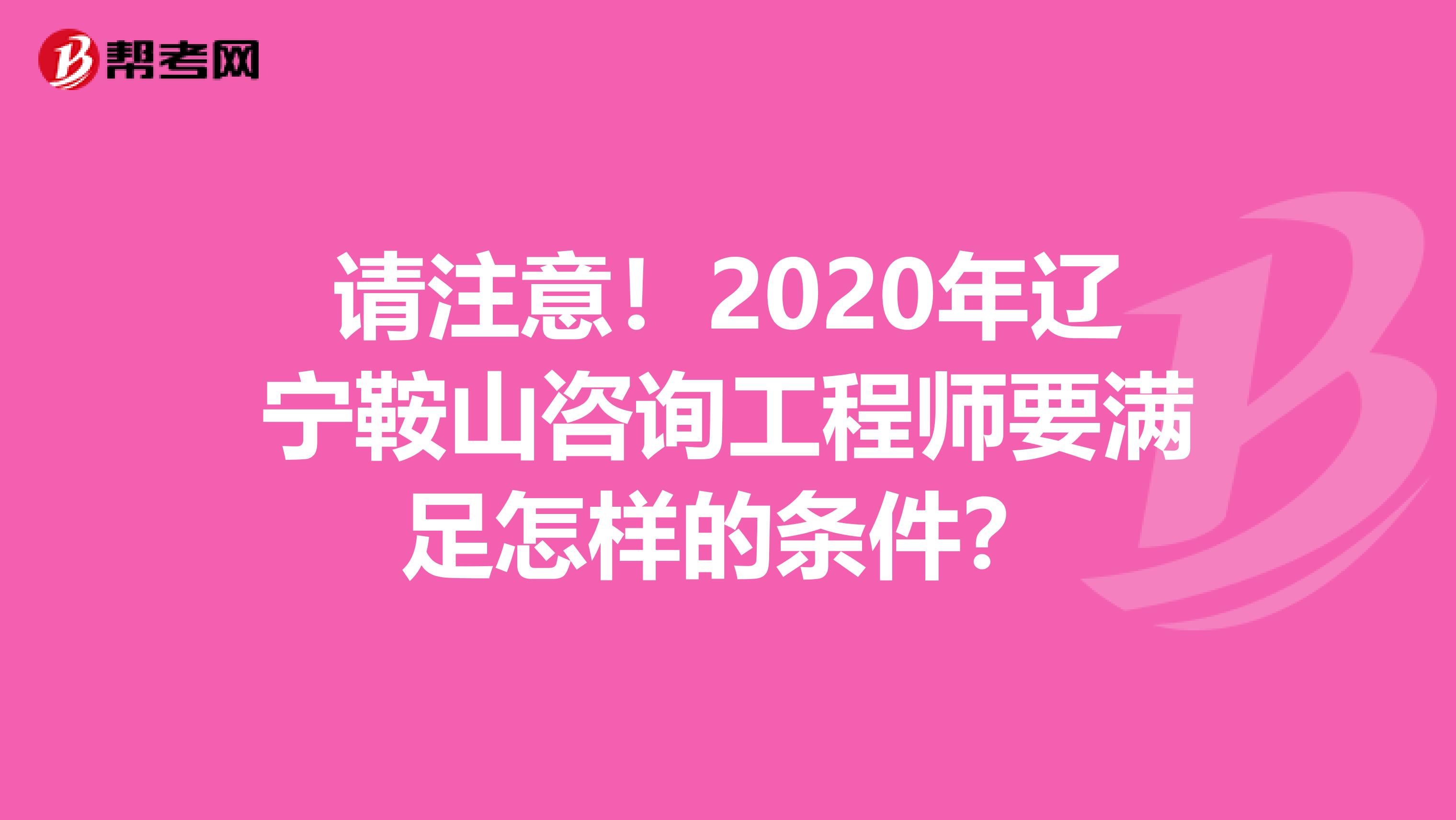 请注意！2020年辽宁鞍山咨询工程师要满足怎样的条件？
