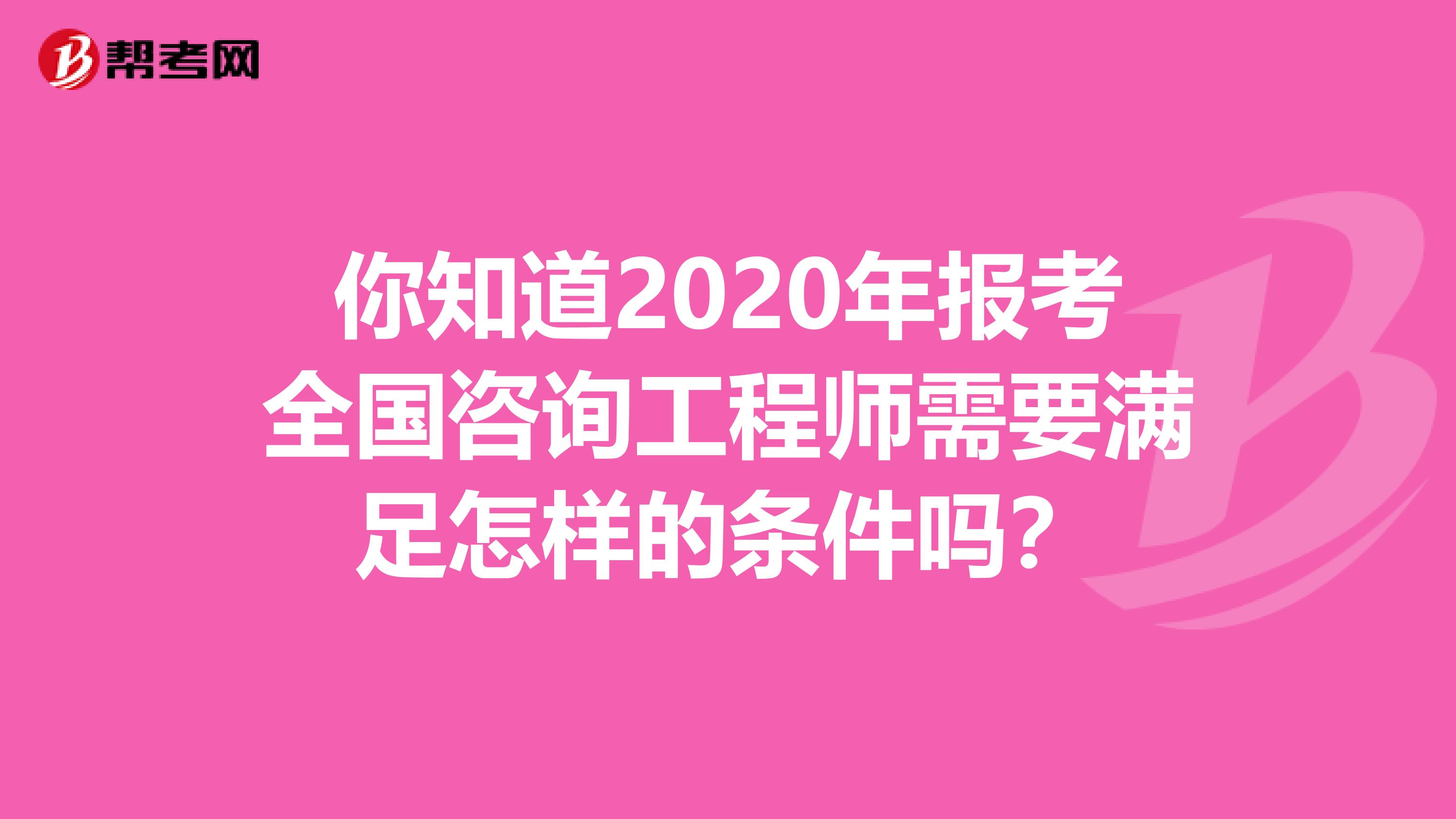 你知道2020年报考全国咨询工程师需要满足怎样的条件吗？