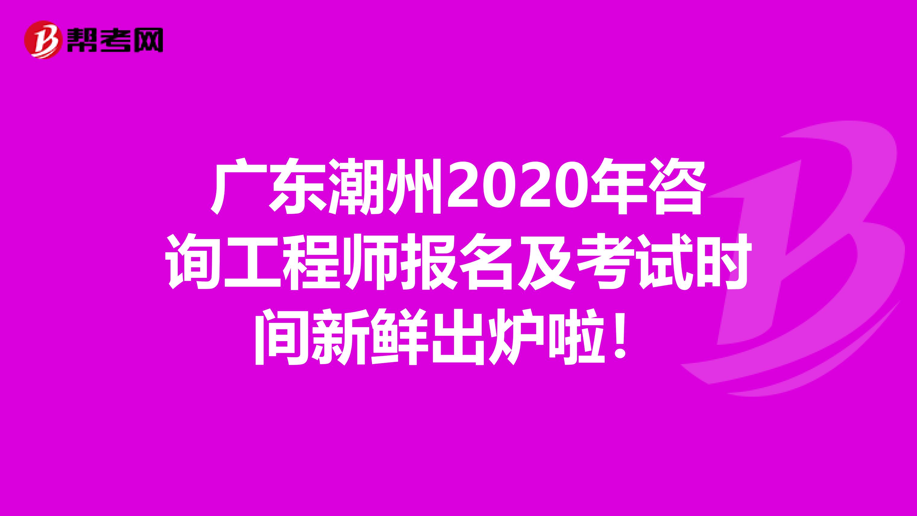 广东潮州2020年咨询工程师报名及考试时间新鲜出炉啦！