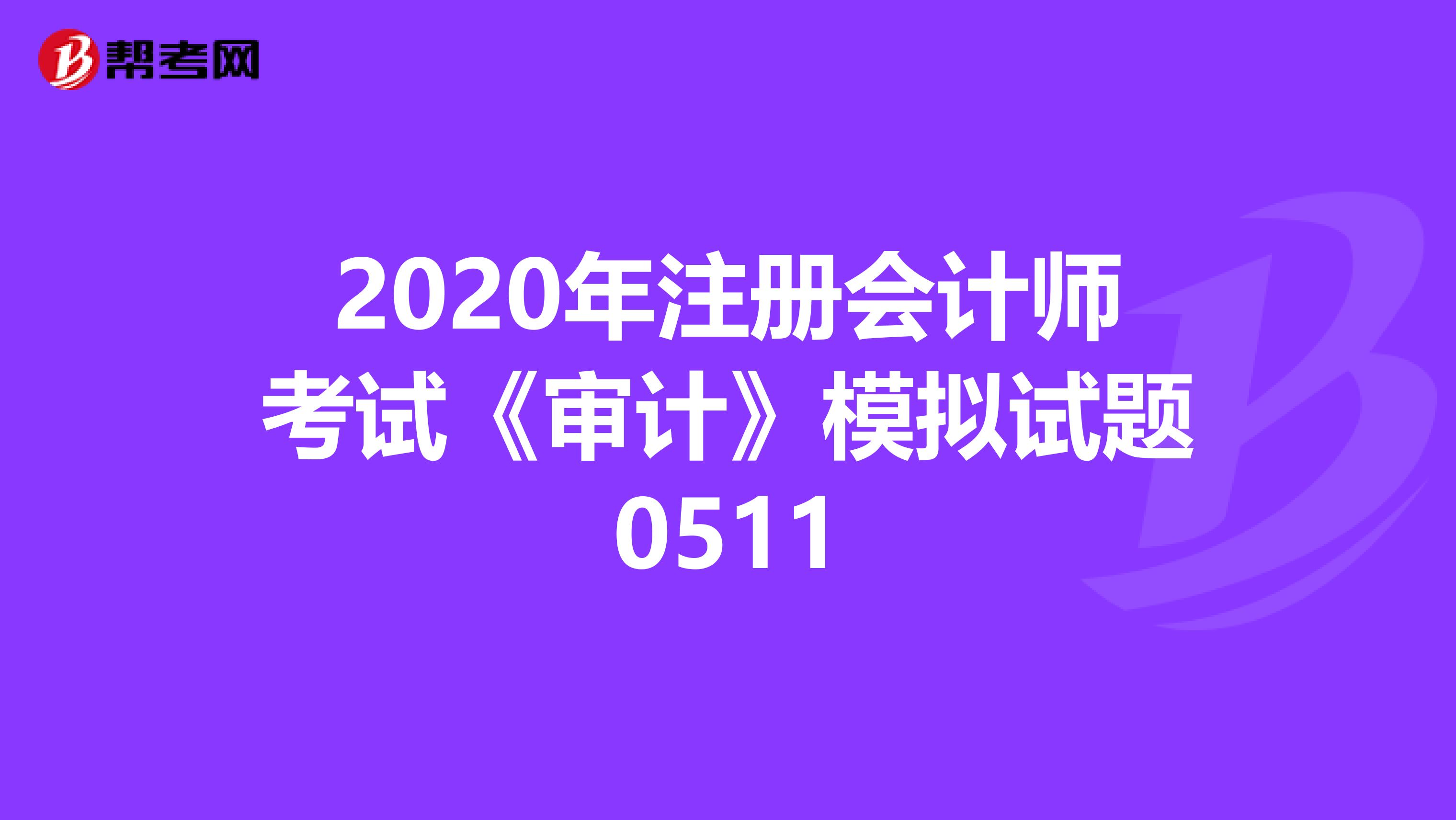2020年注冊(cè)會(huì)計(jì)師考試《審計(jì)》模擬試題0511