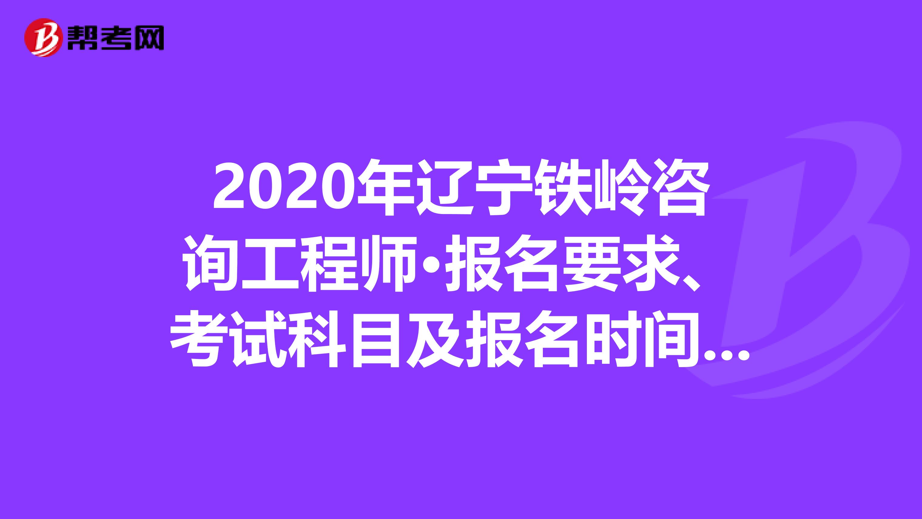 2020年辽宁铁岭咨询工程师·报名要求、考试科目及报名时间来了