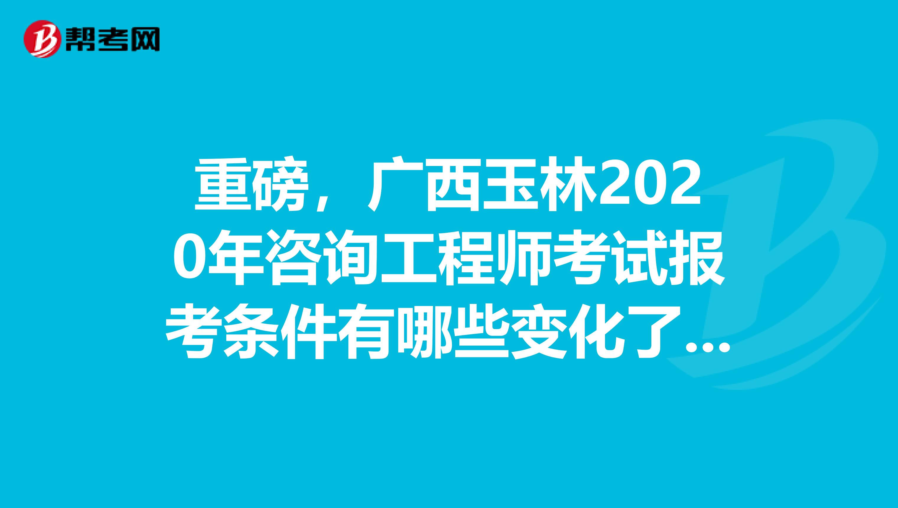 重磅，广西玉林2020年咨询工程师考试报考条件有哪些变化了呢？