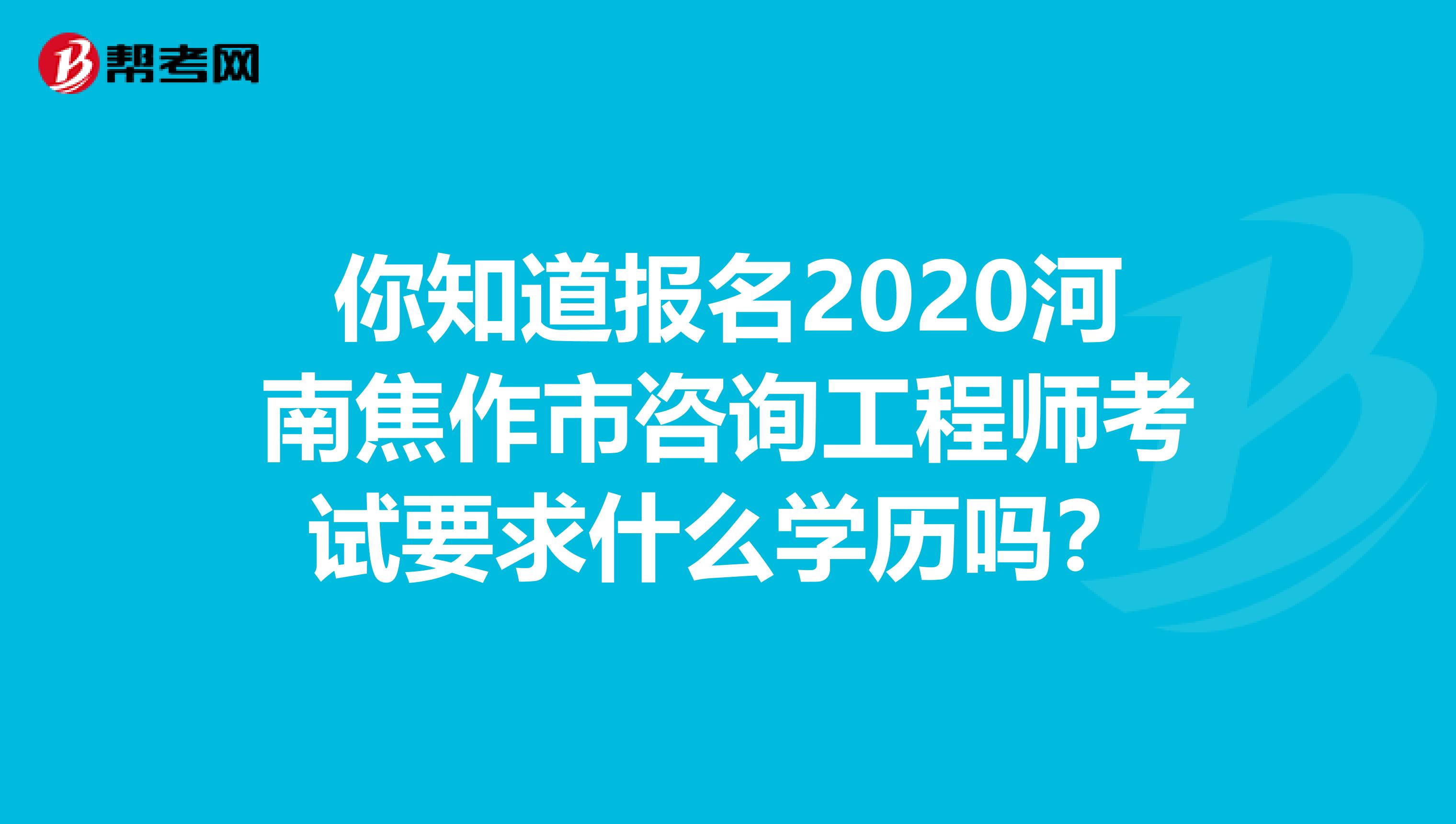 你知道报名2020河南焦作市咨询工程师考试要求什么学历吗？