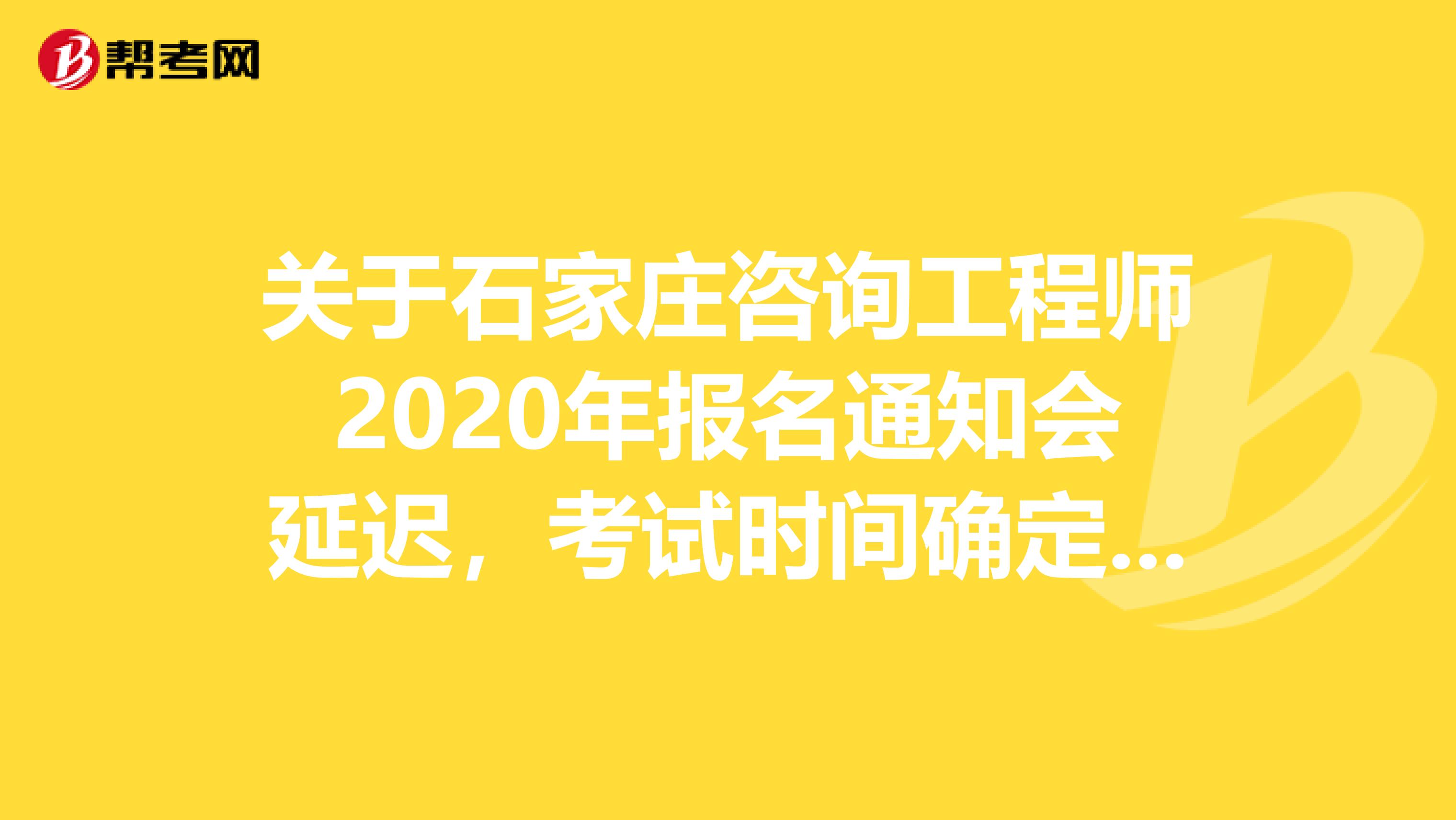 关于石家庄咨询工程师2020年报名通知会延迟，考试时间确定的事！