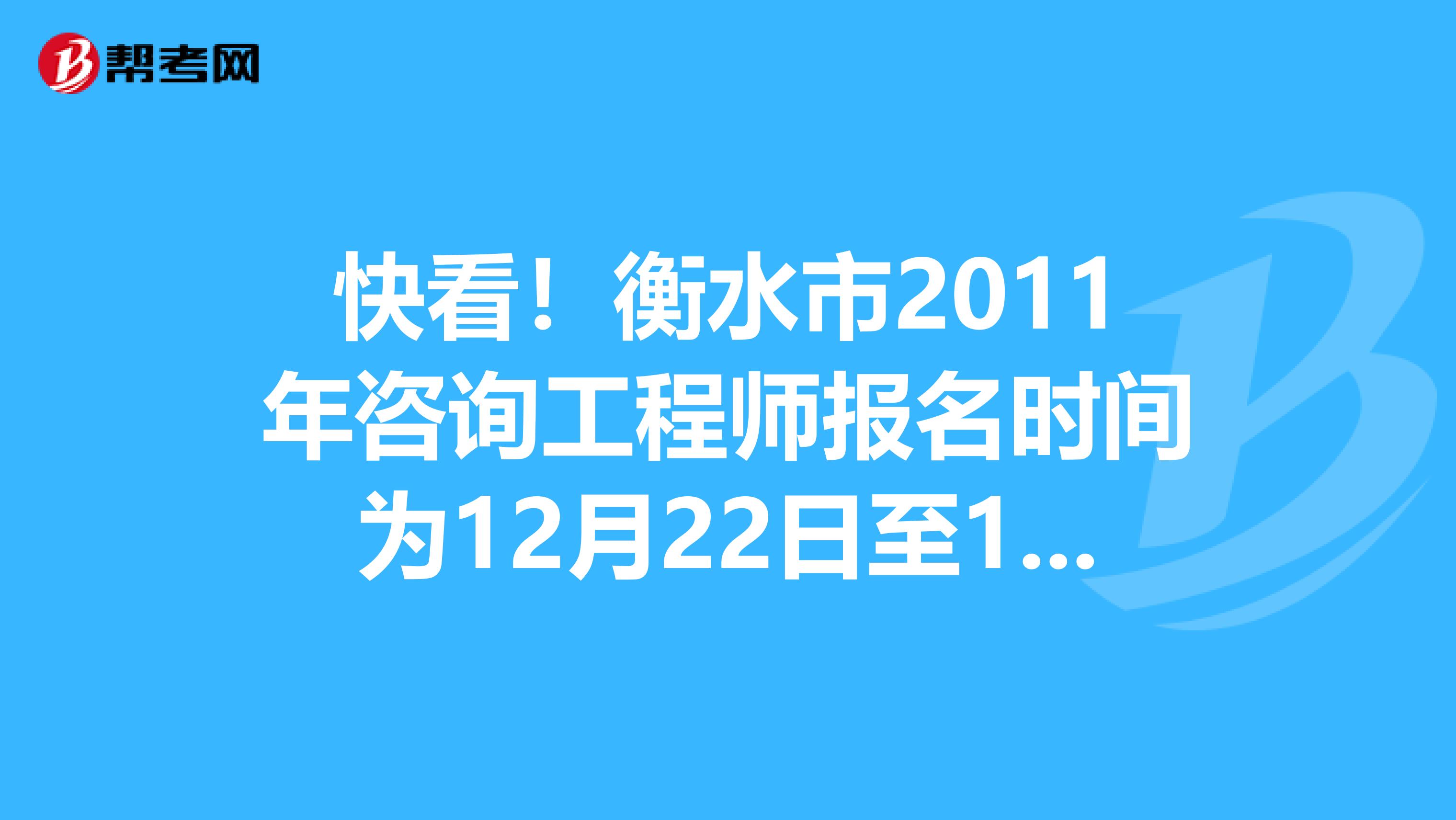 快看！衡水市2011年咨询工程师报名时间为12月22日至1月13日