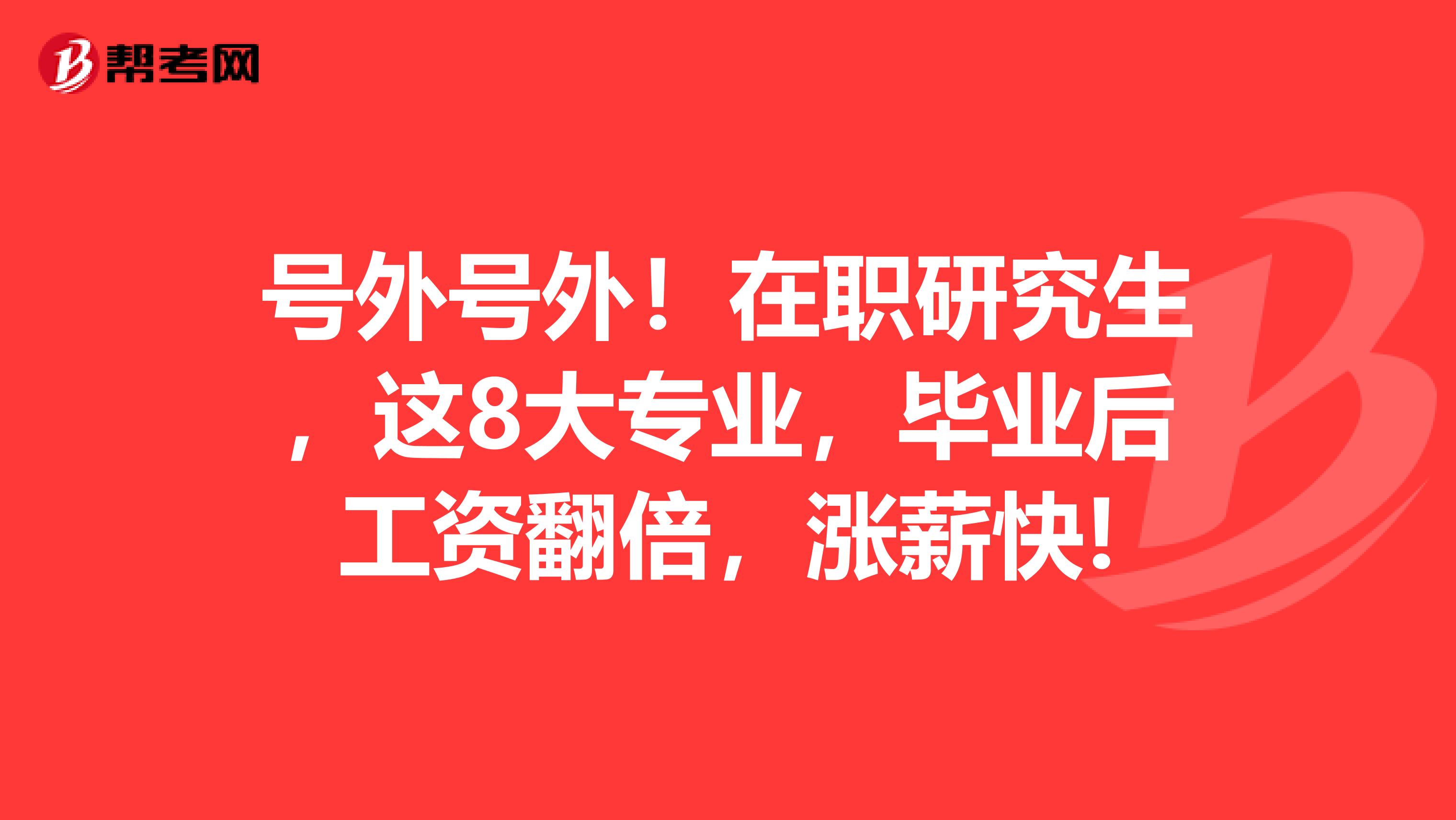 号外号外！在职研究生，这8大专业，毕业后工资翻倍，涨薪快!