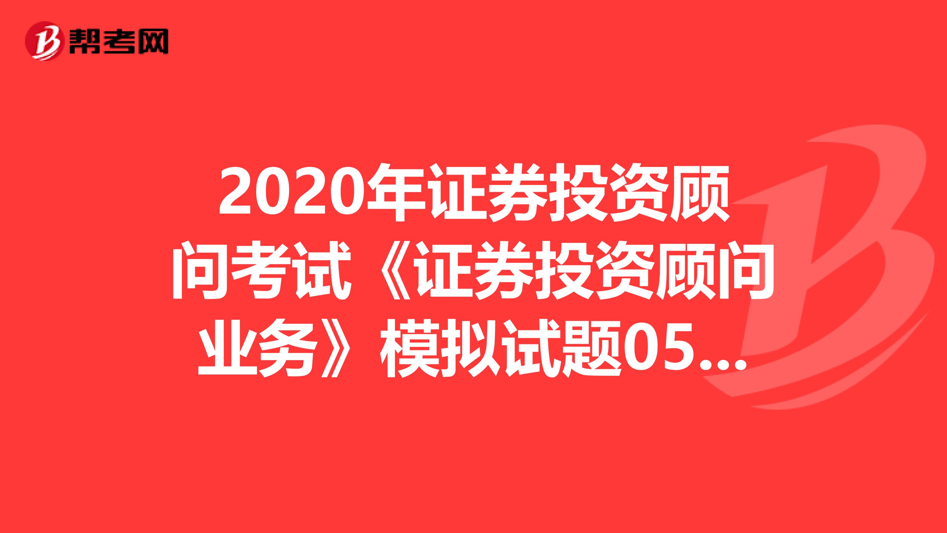 2020年证券投资顾问考试《证券投资顾问业务》模拟试题0511