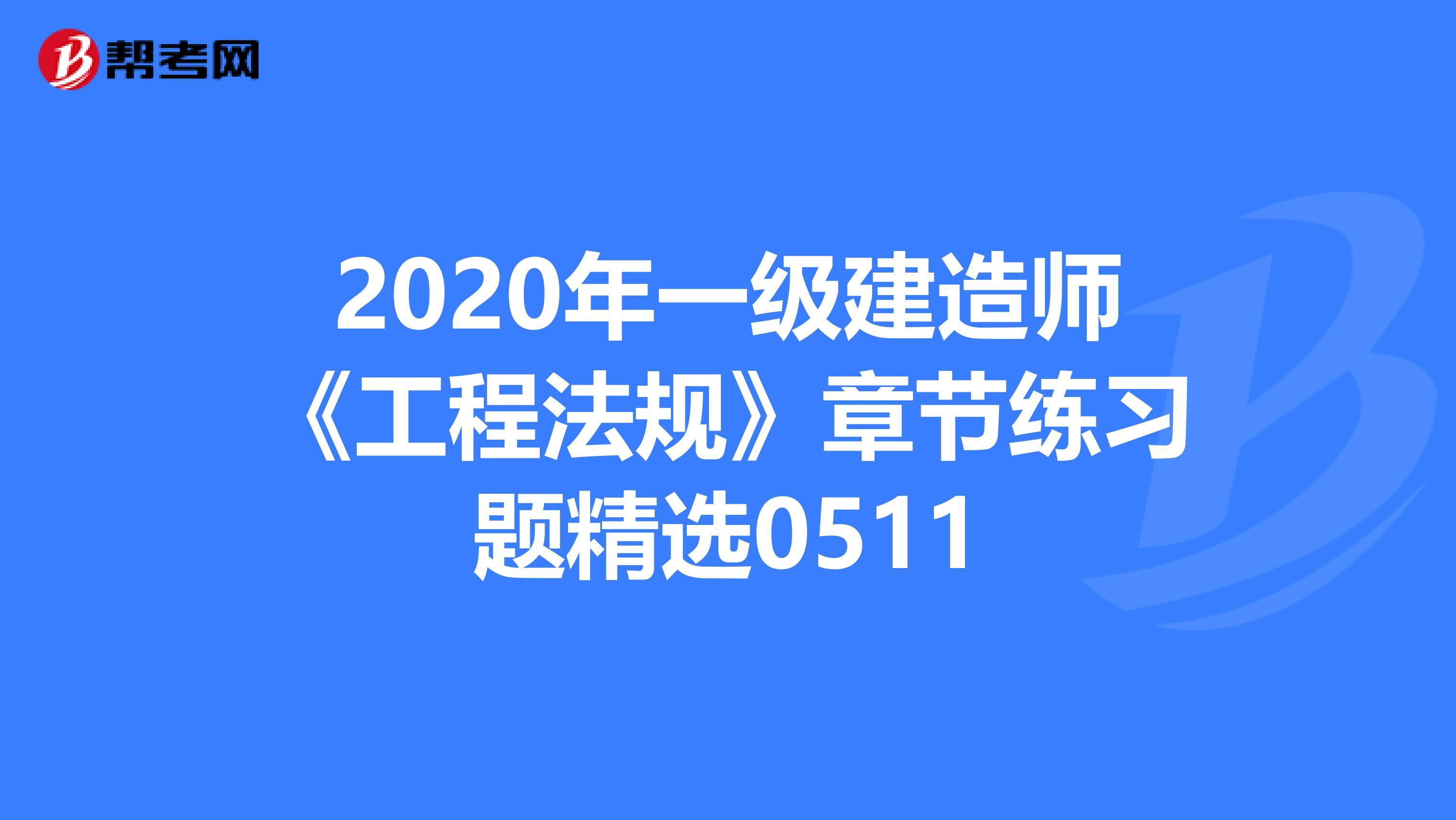 2020年一级建造师《工程法规》章节练习题精选0511