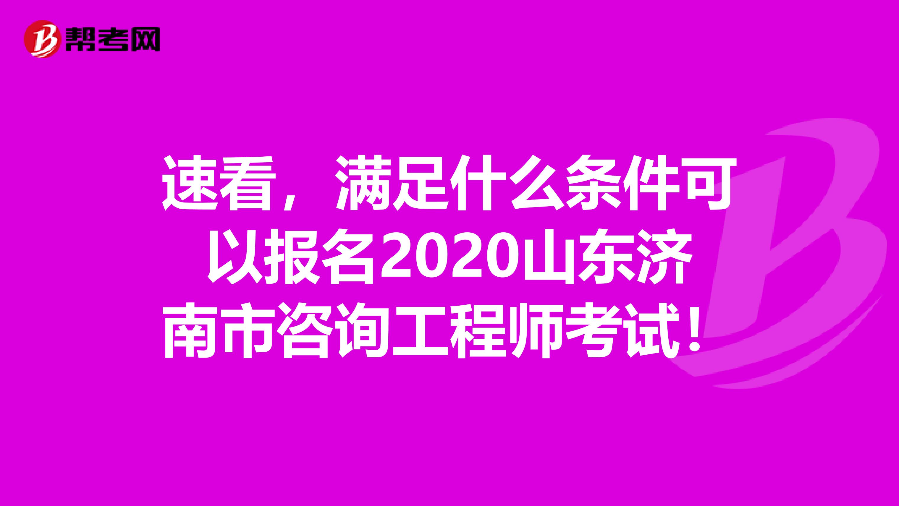 速看，满足什么条件可以报名2020山东济南市咨询工程师考试！
