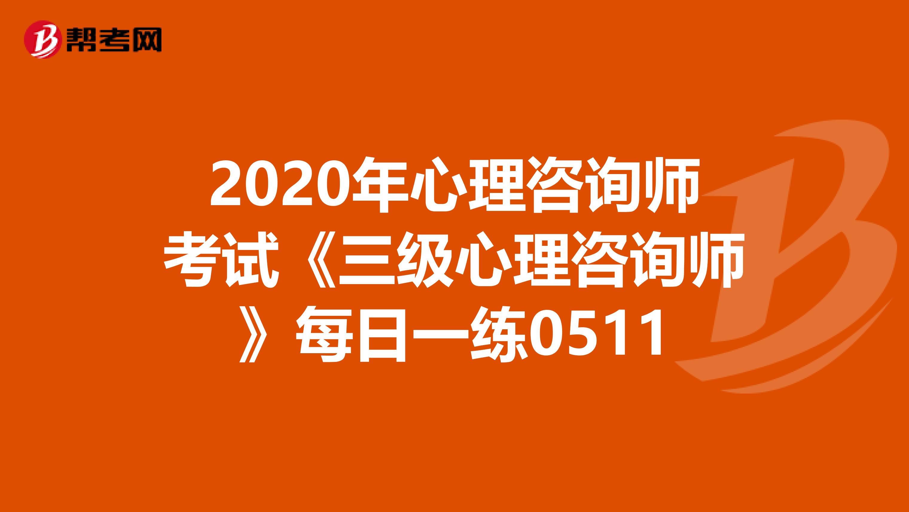 2020年心理咨询师考试《三级心理咨询师》每日一练0511