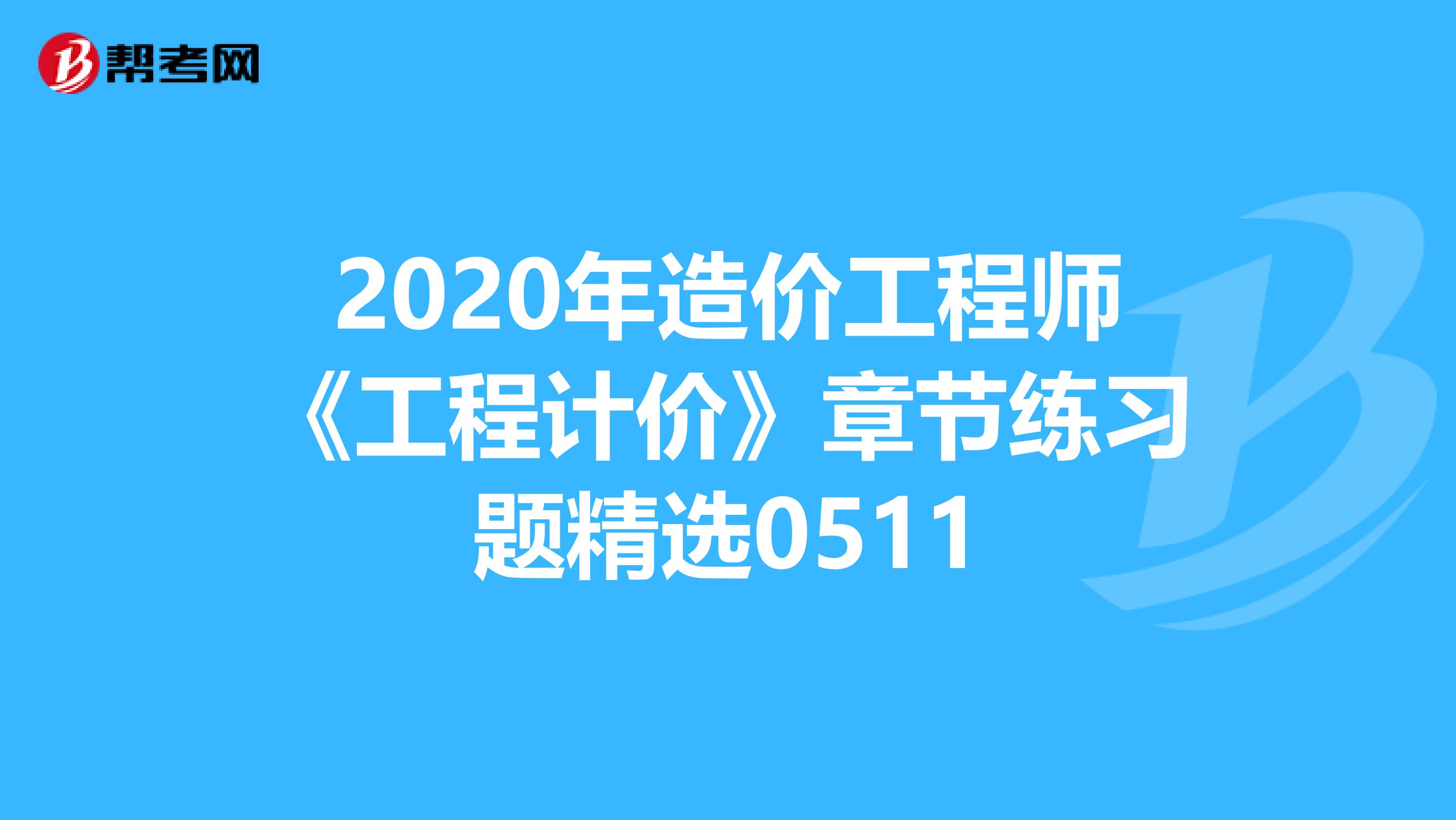 2020年造价工程师《工程计价》章节练习题精选0511