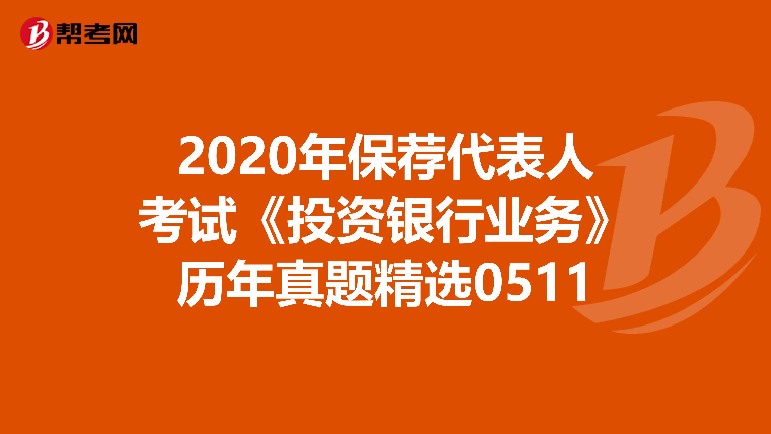 2020年保荐代表人考试《投资银行业务》历年真题精选0511