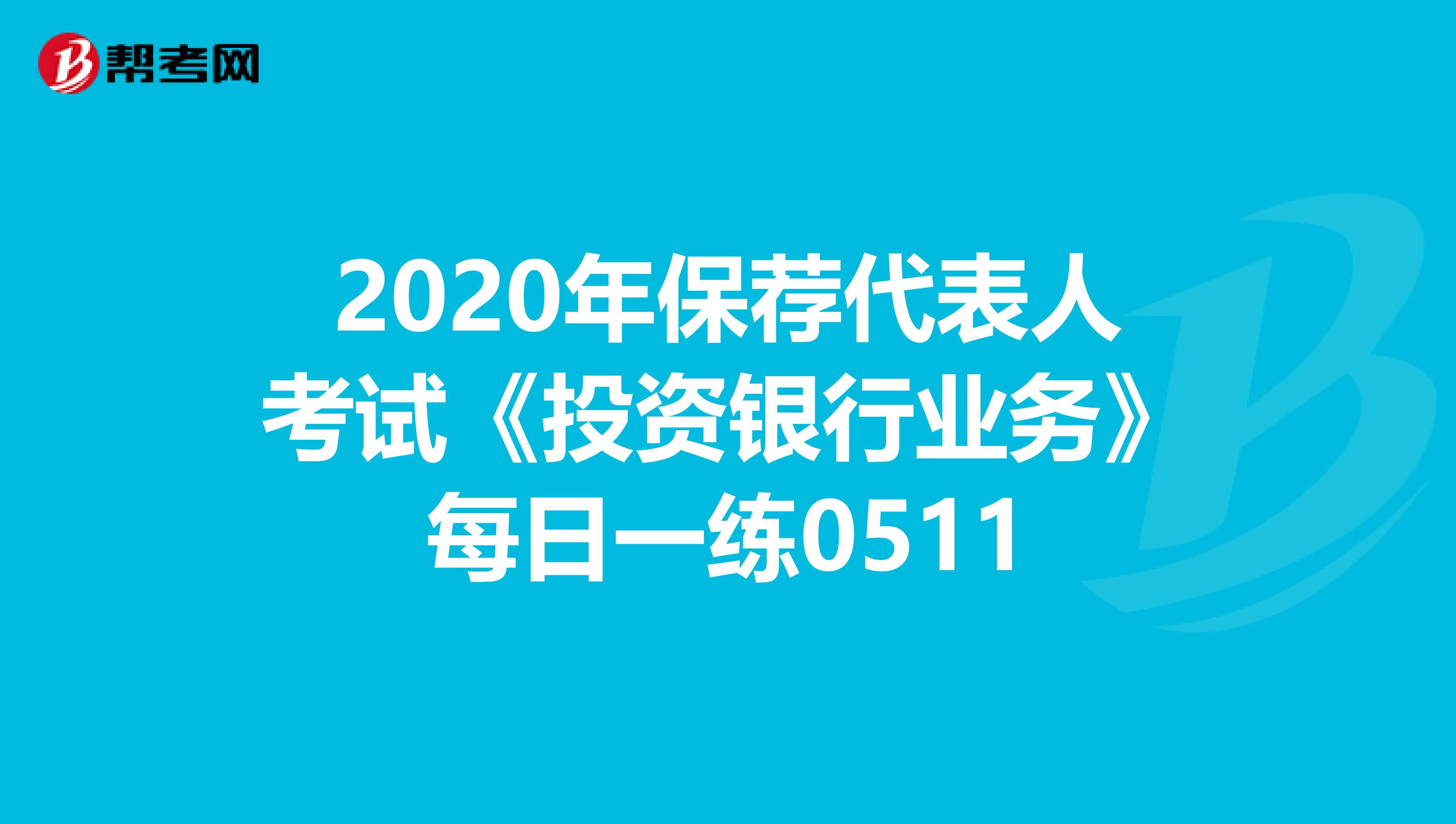 2020年保荐代表人考试《投资银行业务》每日一练0511