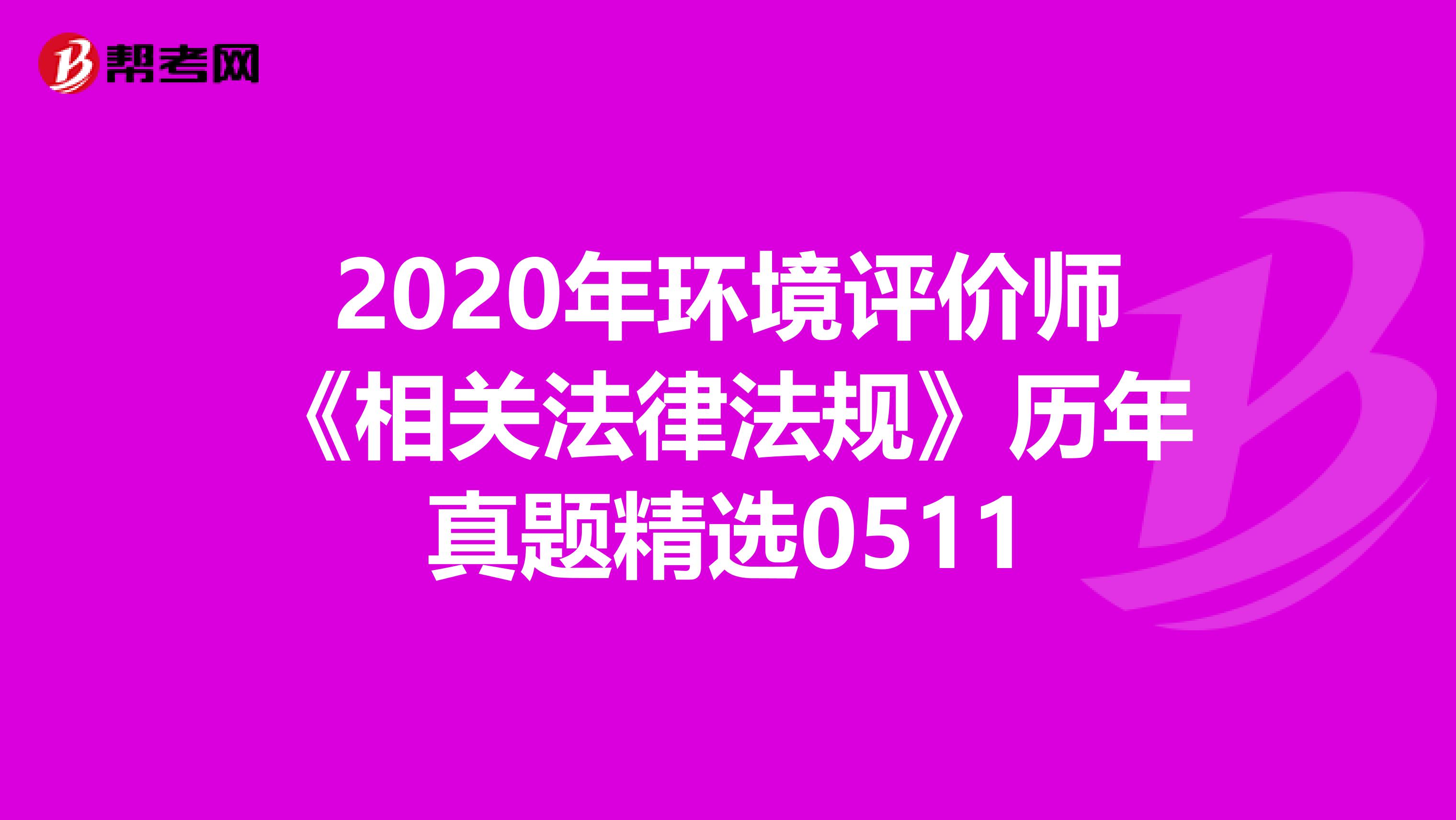 2020年环境评价师《相关法律法规》历年真题精选0511