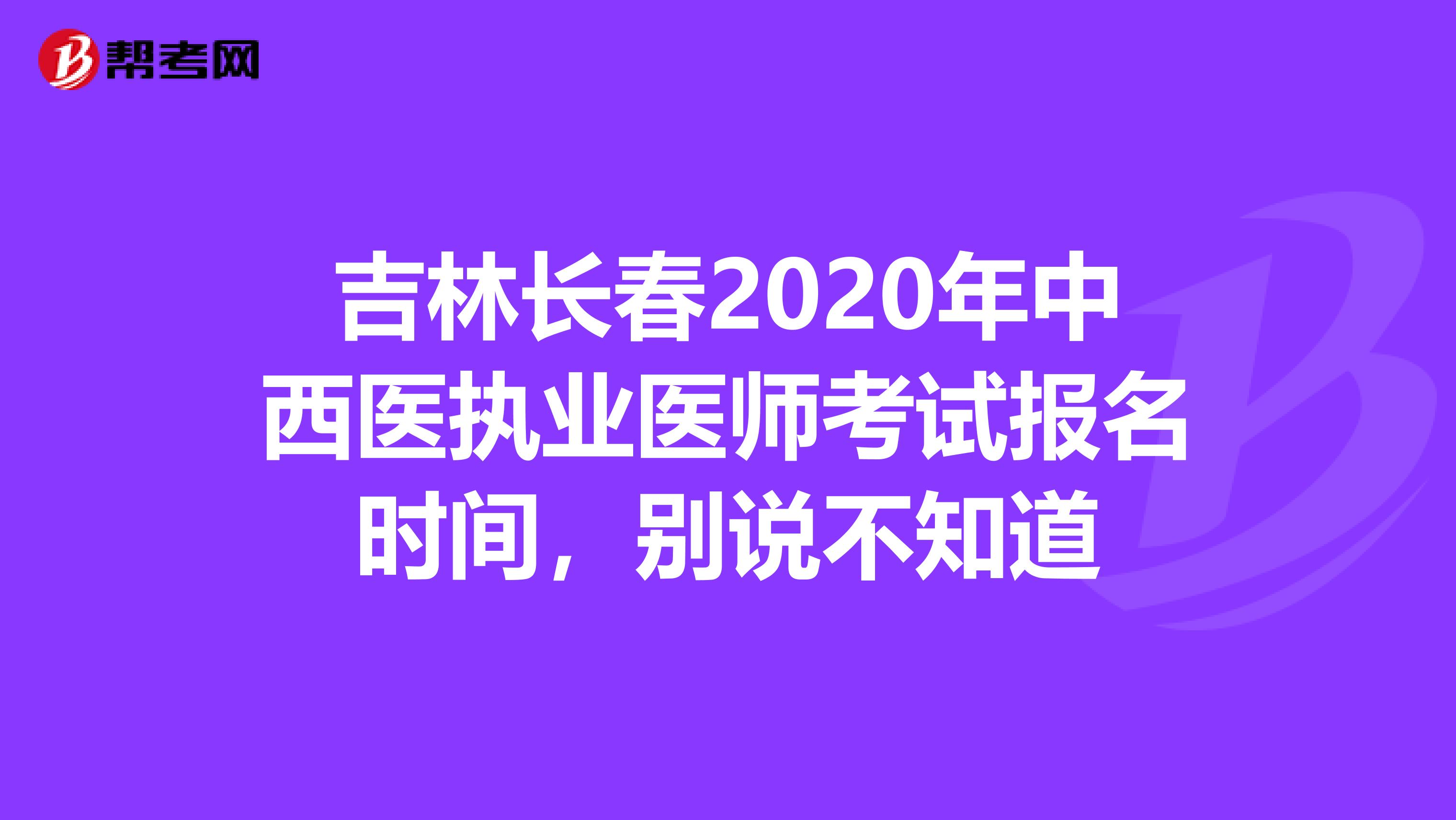 吉林长春2020年中西医执业医师考试报名时间，别说不知道
