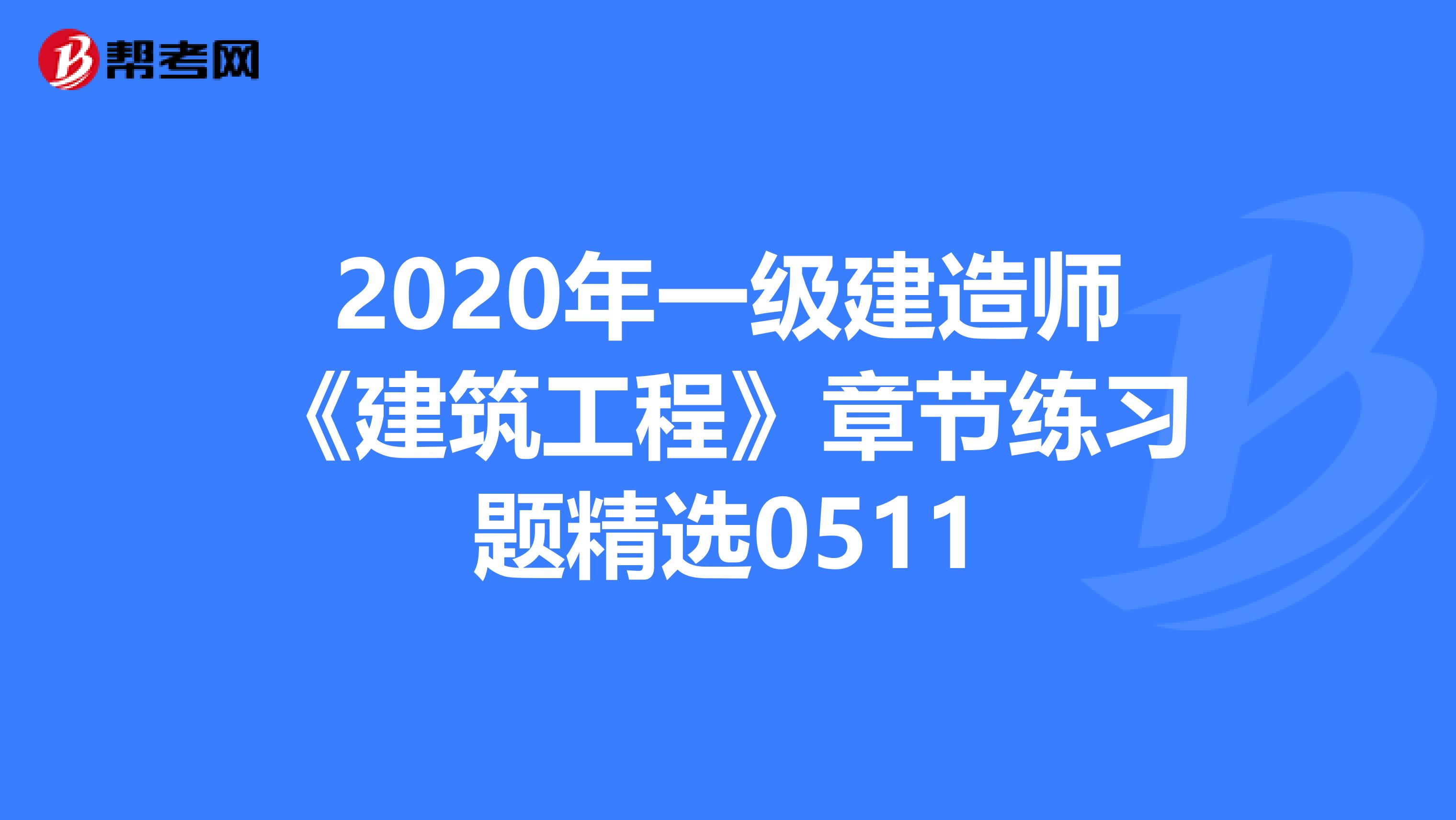 2020年一级建造师《建筑工程》章节练习题精选0511