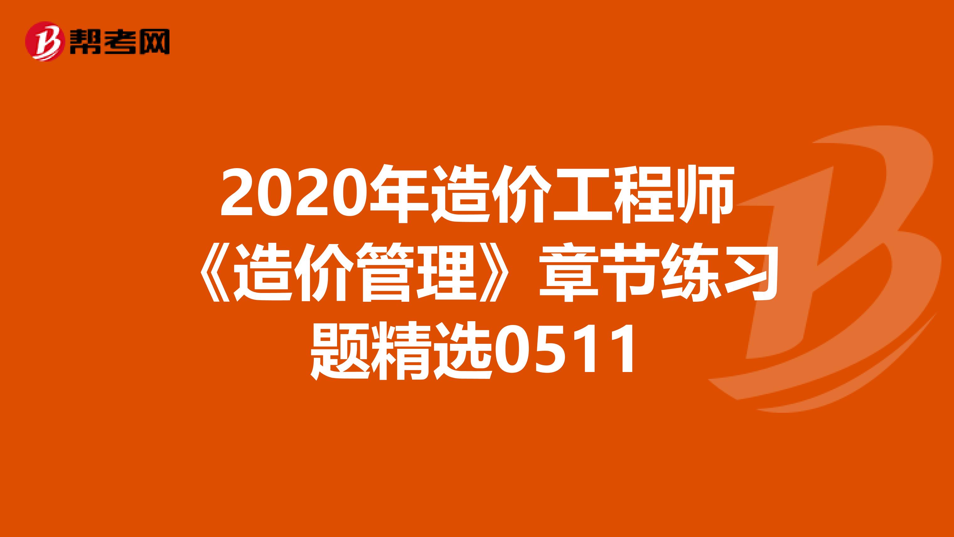 2020年造价工程师《造价管理》章节练习题精选0511